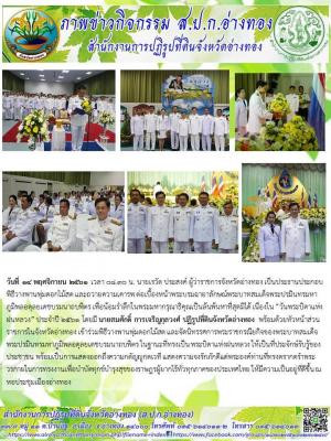 วันพุธ ที่ 14 พฤศจิกายน 2561 เวลา 07.00 น. นายสมศักดิ์  การเจริญกุลวงศ์ ปฏิรูปที่ดินจังหวัดอ่างทอง เข้าร่วมพิธีวางพานพุ่มดอกไม้สด และจัดนิทรรศการพระราชกรณียกิจของพระบาทสมเด็จพระปรมินทรมหาภูมิพลอดุลยเดชบรมนาถบพิตร เนื่องใน วันพระบิดาแห่งฝนหลวง 