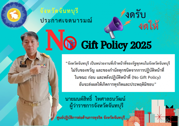 การประกาศเจตนารมณ์ เรื่อง “จังหวัดจันทบุรี เป็นหน่วยงานที่เจ้าหน้าที่ของรัฐทุกคนในจังหวัดจันทบุรีไม่รับของขวัญและของกำนัลทุกชนิดจากการปฏิบัติหน้าที่ ในขณะ ก่อน และหลังปฏิบัติหน้าที่(No Gift Policy) อันจะส่งผลให้เกิดการทุจริตและประพฤติมิชอบ” ประจำปีงบประมาณ พ.ศ. 2568
