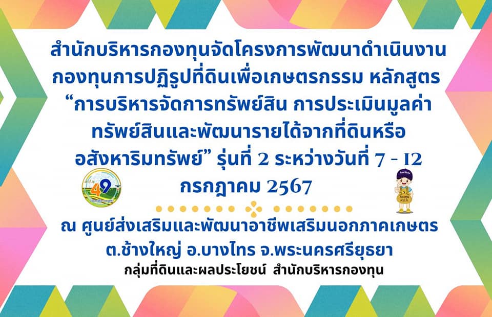 สำนักบริหารกองทุนจัดโครงการพัฒนาเพิ่มประสิทธิภาพการดำเนินงานกองทุนการปฏิรูปที่ดินเพื่อเกษตรกรรม หลักสูตร ฝึกอบรมเชิงปฏิบัติการ การบริหารจัดการทรัพย์สิน การประเมินมูลค่าทรัพย์สินและพัฒนารายได้จากที่ดินหรืออสังหาริมทรัพย์ รุ่นที่ 2 ระหว่างวันที่ 7-12 กรกฎาคม 2567 ณ ศูนย์ส่งเสริมและพัฒนาอาชีพเสริมนอกภาคเกษตร ตำบลช้างใหญ่ อำเภอบางไทร จังหวัดพระนครศรีอยุธยา