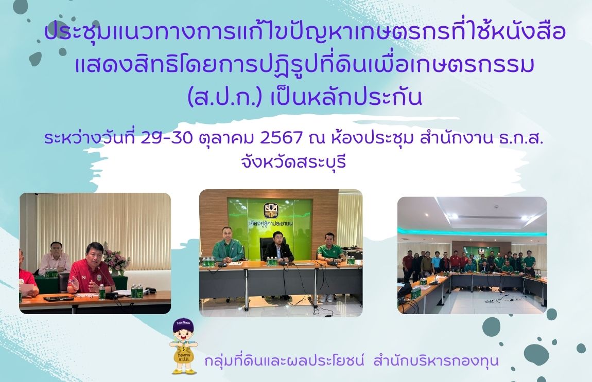 การประชุมแนวทางการแก้ไขปัญหาเกษตรกรที่ใช้หนังสือแสดงสิทธิโดยการปฏิรูปที่ดินเพื่อเกษตรกรรม (ส.ป.ก.) เป็นหลักประกัน ระหว่างวันที่ 29 ตุลาคม 2567 ณ ห้องประชุม สำนักงาน ธ.ก.ส. จังหวัดสระบุรี