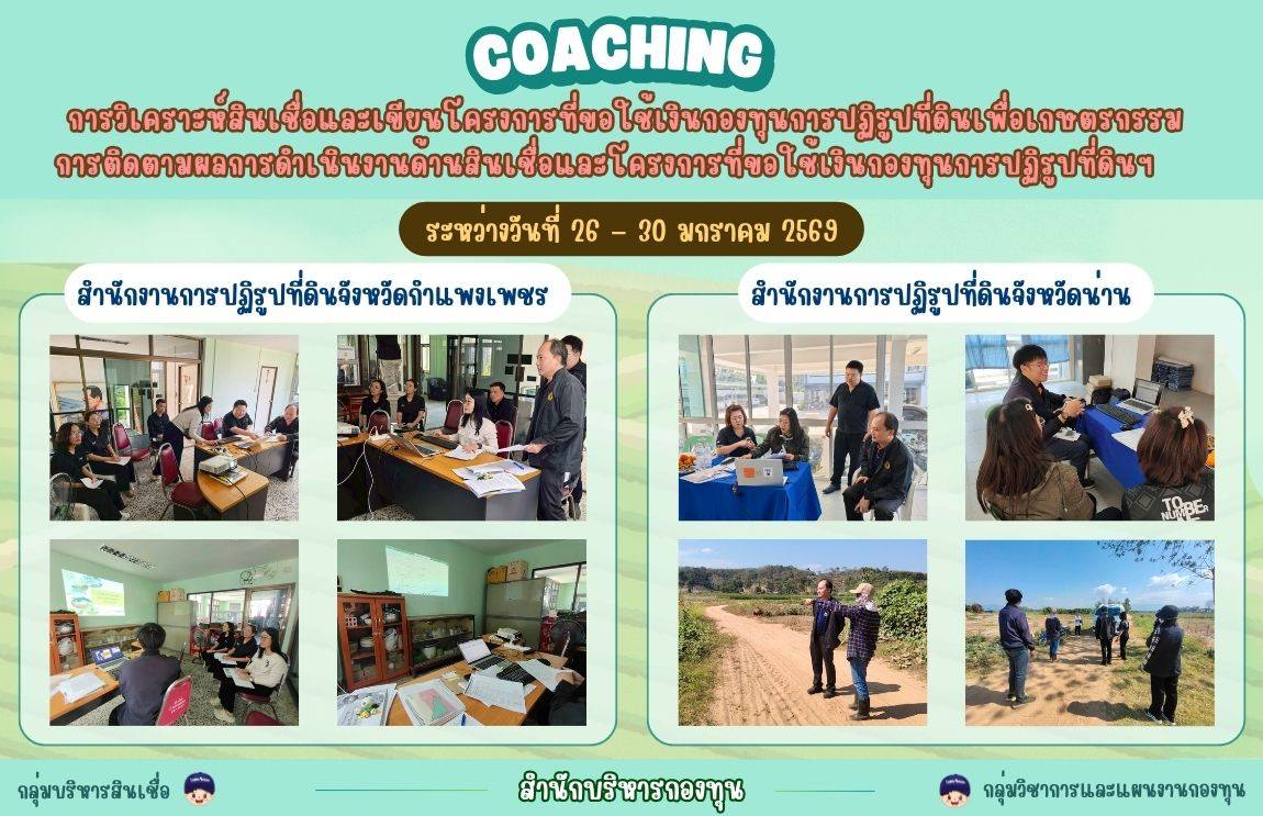 การ Coaching เพื่อเพิ่มประสิทธิภาพในการปฏิบัติงานกองทุนการปฏิรูปที่ดินเพื่อเกษตรกรรม และการติดตามผลการดำเนินงานด้านสินเชื่อและโครงการที่ขอใช้เงินกองทุนการปฏิรูปที่ดินเพื่อเกษตรกรรม ประจำปีงบประมาณ พ.ศ. 2569 ระหว่างวันที่ 26 - 30 มกราคม 2569 ณ สำนักงานการปฏิรูปที่ดินจังหวัดกำแพงเพชร (ส.ป.ก.กำแพงเพชร) และสำนักงานการปฏิรูปที่ดินจังหวัดน่าน (ส.ป.ก.น่าน)