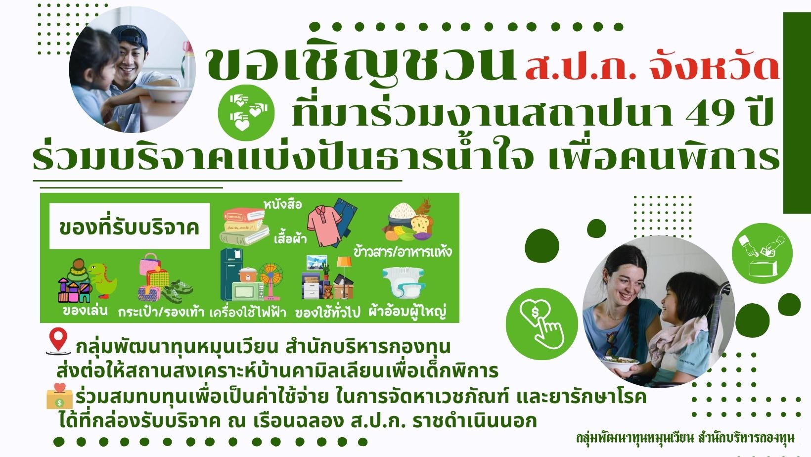 สำนักบริหารกองทุน ขอเชิญชวนพี่น้อง ส.ป.ก.จังหวัด ร่วมแบ่งปันของใช้จำเป็น และ ร่วมสมทบทุนเพื่อเป็นค่าใช้จ่ายในการจัดหาเวชภัณฑ์ และยารักษาโรค ให้สถานสงเคราะห์บ้านคามิลเลียนเพื่อเด็กพิการในช่วงวันสถาปนา ส.ป.ก. 49 ปี