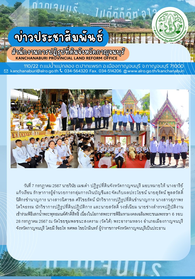 ส.ป.ก.กาญจนบุรี เข้าร่วมพิธีเสกน้ำพระพุทธมนต์ศักดิ์สิทธิ์ เนื่องในโอกาสพระราชพิธีมหามงคลเฉลิมพระชนมพรรษา 6 รอบ 28 กรกฎาคม 2567 ณ วัดไชยชุมพลชนะสงคราม (วัดใต้) พระอารามหลวง อำเภอเมืองกาญจนบุรี   จังหวัดกาญจนบุรี โดยมี ร้อยโท ทศพล ไชยโกมินทร์ ผู้ว่าราชการจังหวัดกาญจนบุรีเป็นประธาน