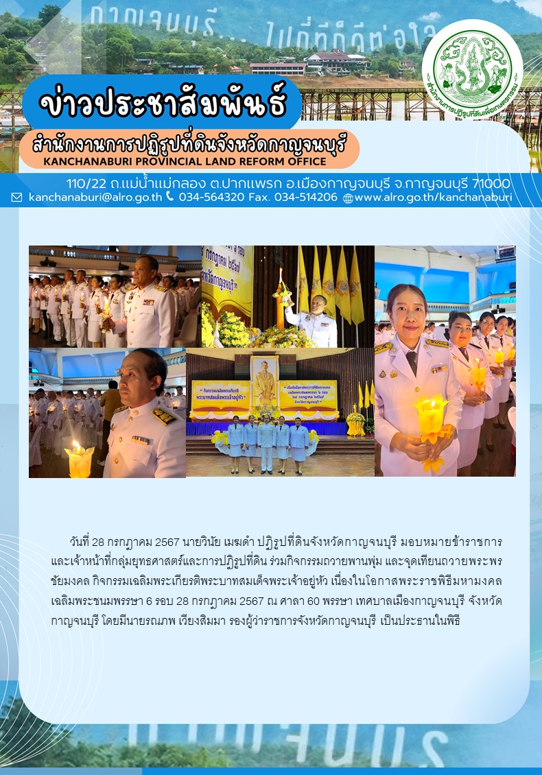 ส.ป.ก.กาญจนบุรี ร่วมกิจกรรมถวายพานพุ่ม และจุดเทียนถวายพระพรชัยมงคล กิจกรรมเฉลิมพระเกียรติพระบาทสมเด็จพระเจ้าอยู่หัว เนื่องในโอกาสพระราชพิธีมหามงคลเฉลิมพระชนมพรรษา 6 รอบ 28 กรกฎาคม 2567 ณ ศาลา 60 พรรษา เทศบาลเมืองกาญจนบุรี จังหวัดกาญจนบุรี โดยมีนายรณภพ เวียงสิมมา รองผู้ว่าราชการจังหวัดกาญจนบุรี เป็นประธานในพิธี