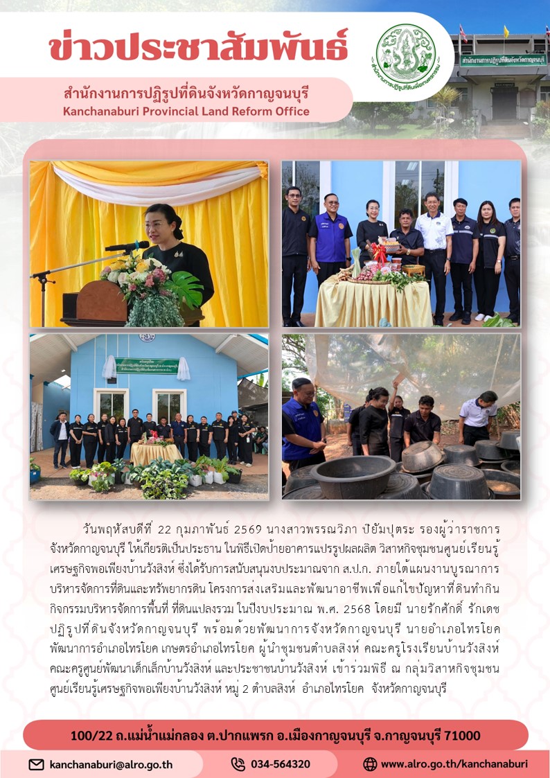 รองผู้ว่าราชการจังหวัดกาญจนบุรี นางสาวพรรณวิภา ปิยัมปุตระ ให้เกียรติเป็นประธาน ในพิธีเปิดป้ายอาคารแปรรูปผลผลิต วิสาหกิจชุมชนศูนย์เรียนรู้เศรษฐกิจพอเพียงบ้านวังสิงห์ ซึ่งได้รับการสนับสนุนงบประมาณจาก ส.ป.ก. ภายใต้แผนงานบูรณาการบริหารจัดการที่ดินและทรัพยากรดิน โครงการส่งเสริมและพัฒนาอาชีพเพื่อแก้ไขปัญหาที่ดินทำกิน กิจกรรมบริหารจัดการพื้นที่ ที่ดินแปลงรวม ในปีงบประมาณ พ.ศ. 2568 โดยมี นายรักศักดิ์ รักเดช ปฏิรูปที่ดินจังหวัดกาญจนบุรี ให้การต้อนรับและเข้าร่วมพิธี