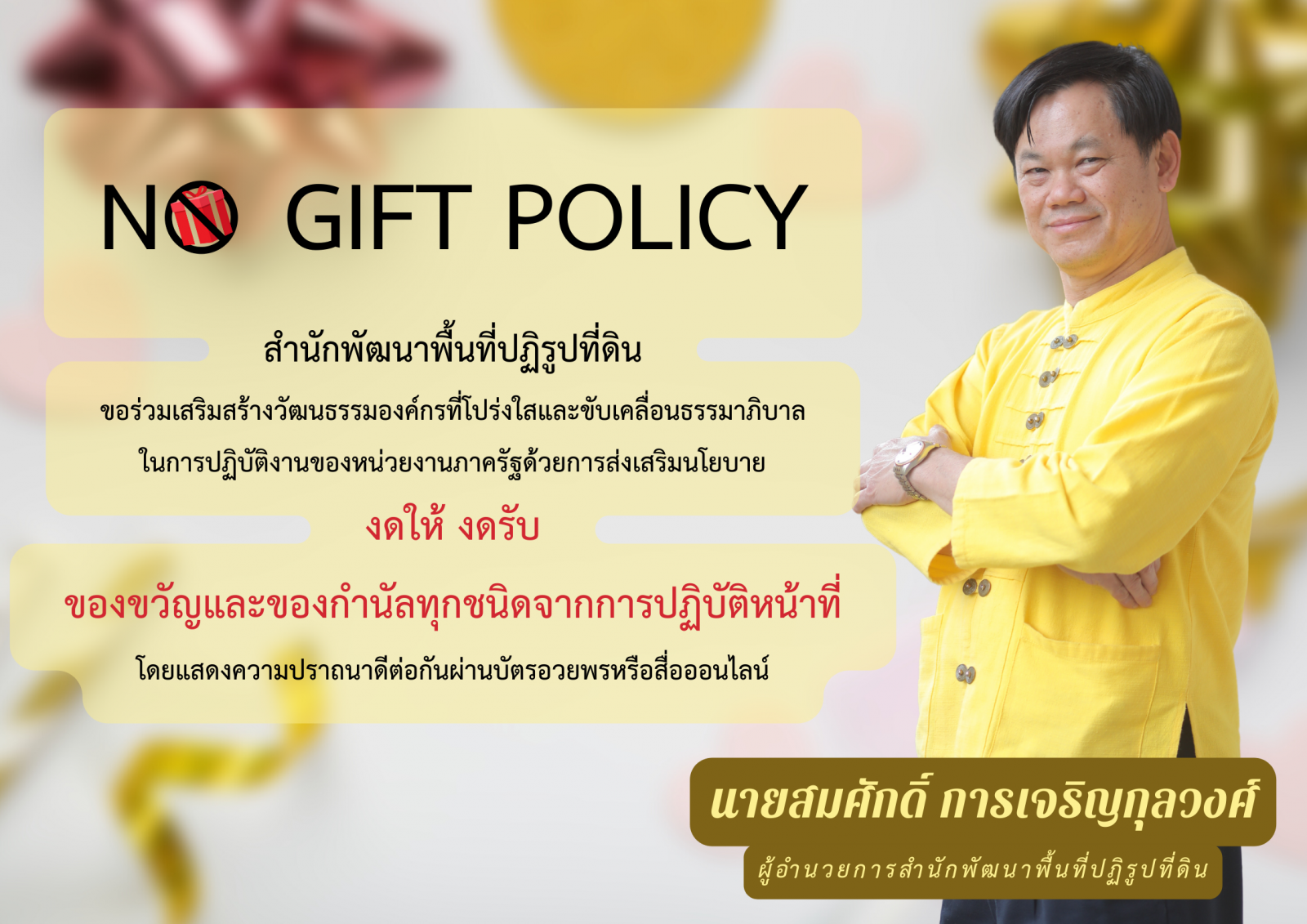 	 NO GIFT POLICY สำนักพัฒนาพื้นที่ปฏิรูปที่ดิน ขอร่วมเสริมสร้างวัฒนธรรมองค์กรที่โปร่งใสและขับเคลื่อนธรรมาภิบาล ในการปฏิบัติงานของหน่วยงานภาครัฐด้วยการส่งเสริมนโยบาย งดให้ งดรับ ของขวัญและของกำนัลทุกชนิดจากการปฏิบัติหน้าที่