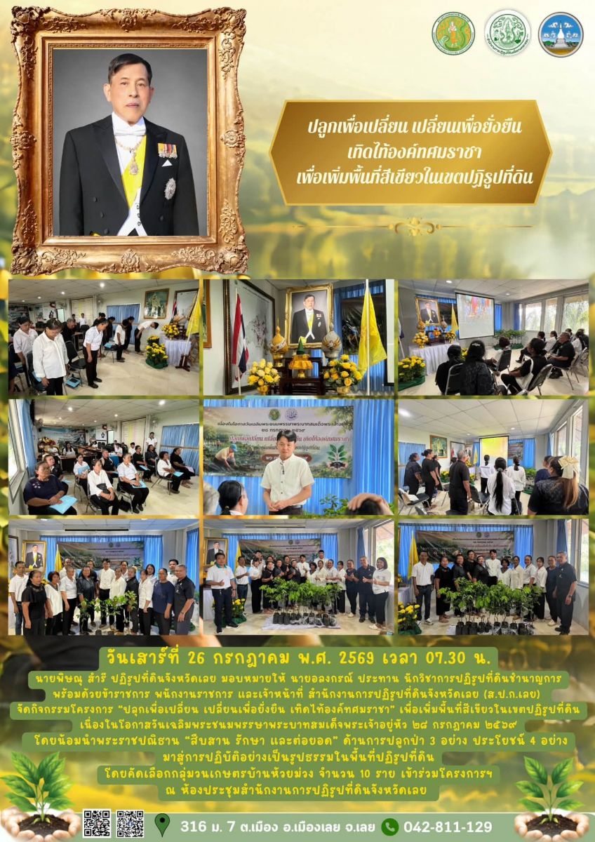 วันเสาร์ที่ 26 กรกฎาคม พ.ศ.2569 เวลา 07:30 น.  นายพิษณุ สำรี ปฏิรูปที่ดินจังหวัดเลย มอบหมายให้นายอลงกรณ์ ประทานนักวิชาการปฏิรูปที่ดินชำนาญการพร้อมด้วยข้าราชการพนักงานราชการและเจ้าหน้าที่สำนักงานการปฏิรูปที่ดินจังหวัดเลย (ส.ป.ก.เลย) จัดกิจกรรมโครงการ “ปลูกเพื่อเปลี่ยนเปลี่ยนเพื่อยั่งยืนเทิดไท้ทศมราชา” เพื่อเพิ่มพื้นที่สีเขียวในเขตปฏิรูปที่ดินเนื่องในโอกาสวันเฉลิมพระชนมพรรษาพระบาทสมเด็จพระเจ้าอยู่หัว 28 กรกฎาคม 2569