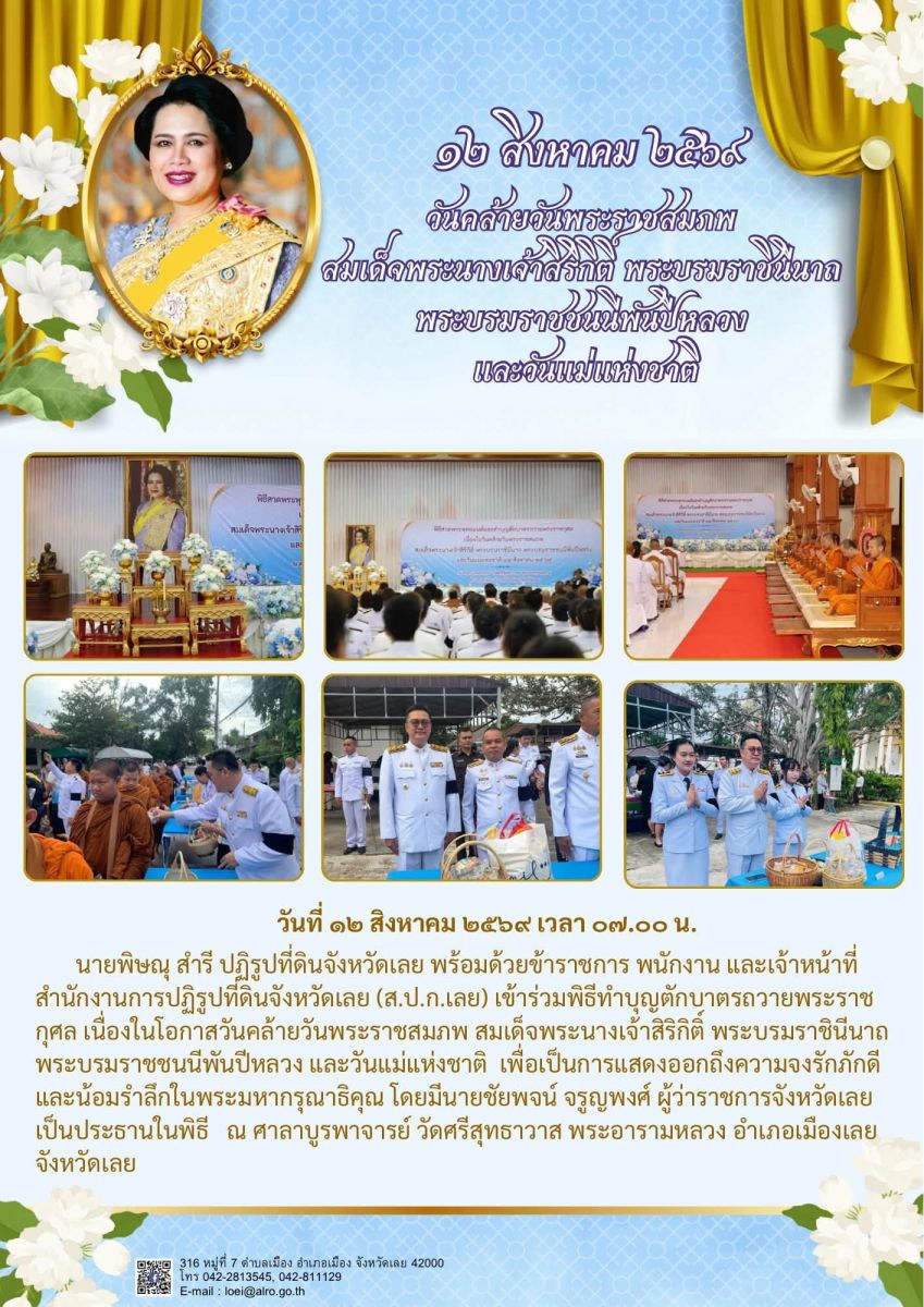 วันที่ 12 สิงหาคม 2569 เวลา 07.00 น.  นายพิษณุ สำรี ปฏิรูปที่ดินจังหวัดเลย พร้อมด้วยข้าราชการ พนักงาน และเจ้าหน้าที่ สำนักงานการปฏิรูปที่ดินจังหวัดเลย (ส.ป.ก.เลย) เข้าร่วมพิธีทำบุญตักบาตรถวายพระราชกุศล เนื่องในโอกาสวันคล้ายวันพระราชสมภพ สมเด็จพระนางเจ้าสิริกิติ์ พระบรมราชินีนาถ พระบรมราชชนนีพันปีหลวง และวันแม่แห่งชาติ 