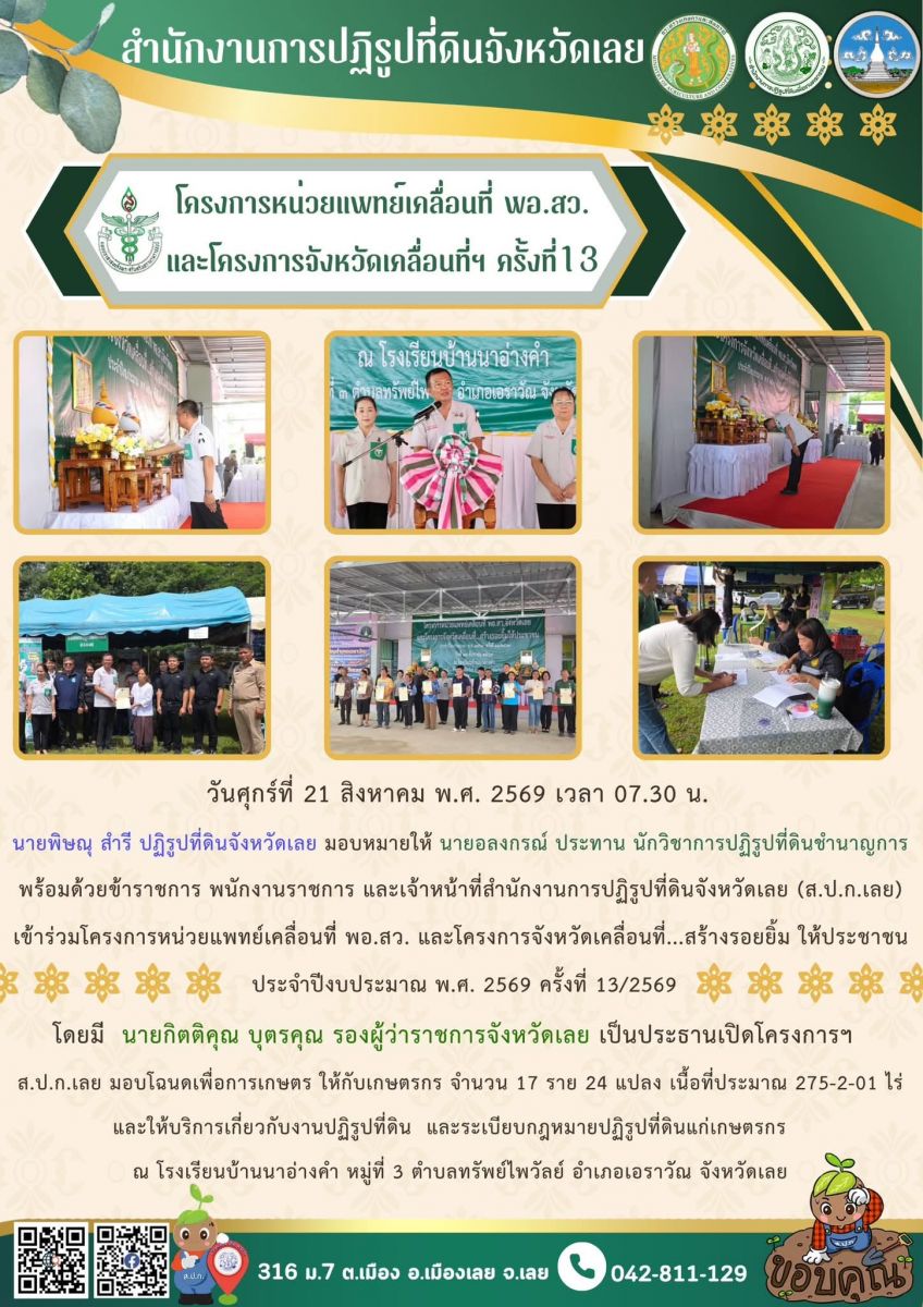 วันศุกร์ที่ 21 สิงหาคม พ.ศ. 2569 เวลา 07.30 น.  นายพิษณุ สำรี ปฏิรูปที่ดินจังหวัดเลย มอบหมายให้ นายอลงกรณ์ ประทาน นักวิชาการปฏิรูปที่ดินชำนาญการ  พร้อมด้วยข้าราชการ พนักงานราชการ และเจ้าหน้าที่สำนักงานการปฏิรูปที่ดินจังหวัดเลย (ส.ป.ก.เลย)  เข้าร่วมโครงการหน่วยแพทย์เคลื่อนทีี่ พอ.สว. และโครงการจังหวัดเคลื่อนที่...สร้างรอยยิ้ม ให้ประชาชน  ประจำปีงบประมาณ พ.ศ. 2569 ครั้งที่ 13/2569