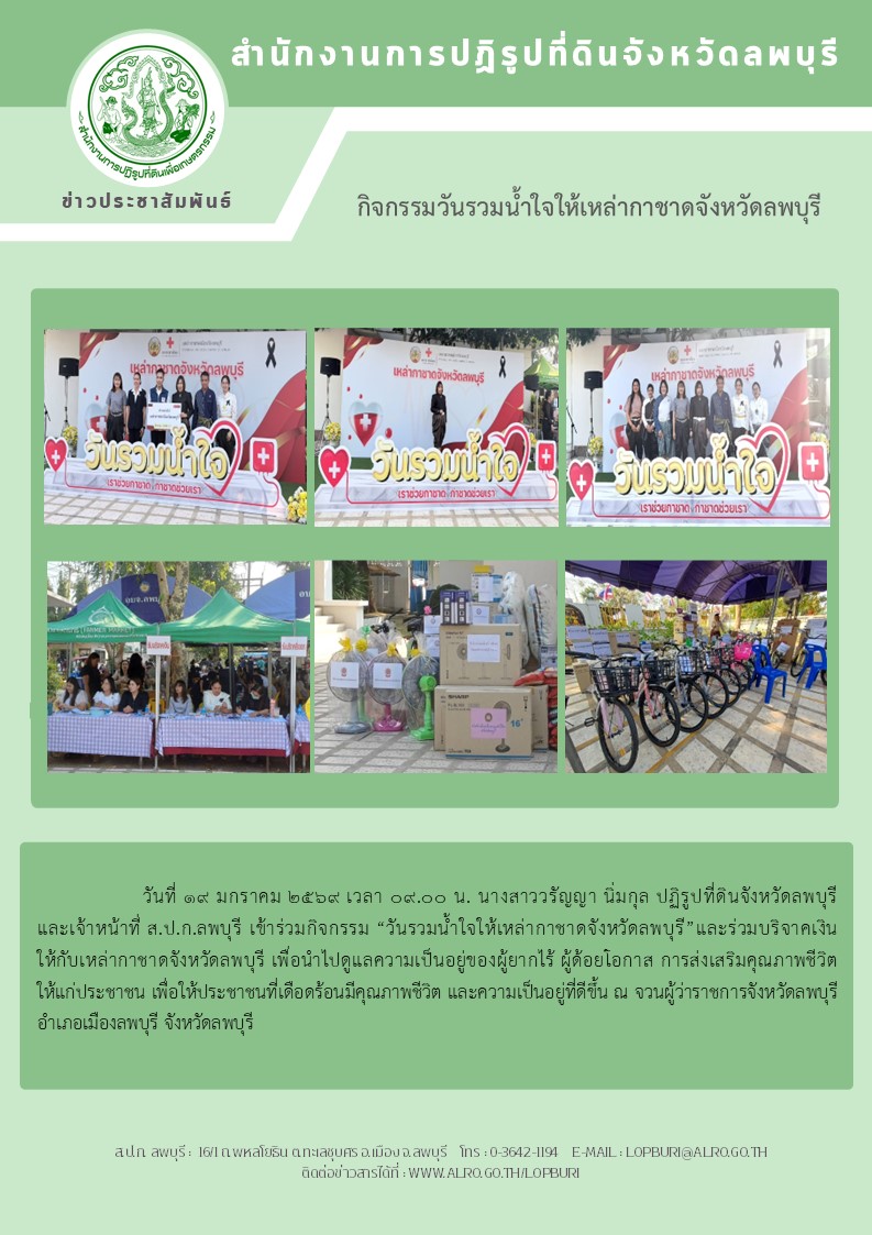 วันที่ 19 มกราคม 2569 เวลา 09.00 น. นางสาววรัญญา นิ่มกุล ปฏิรูปที่ดินจังหวัดลพบุรี และเจ้าหน้าที่ ส.ป.ก.ลพบุรี เข้าร่วมกิจกรรม “วันรวมน้ำใจให้เหล่ากาชาดจังหวัดลพบุรี”และร่วมบริจาคเงินให้กับเหล่ากาชาดจังหวัดลพบุรี เพื่อนำไปดูแลความเป็นอยู่ของผู้ยากไร้ ผู้ด้อยโอกาส การส่งเสริมคุณภาพชีวิต ให้แก่ประชาชน เพื่อให้ประชาชนที่เดือดร้อนมีคุณภาพชีวิต และความเป็นอยู่ที่ดีขึ้น ณ จวนผู้ว่าราชการจังหวัดลพบุรี อำเภอเมืองลพบุรี จังหวัดลพบุรี