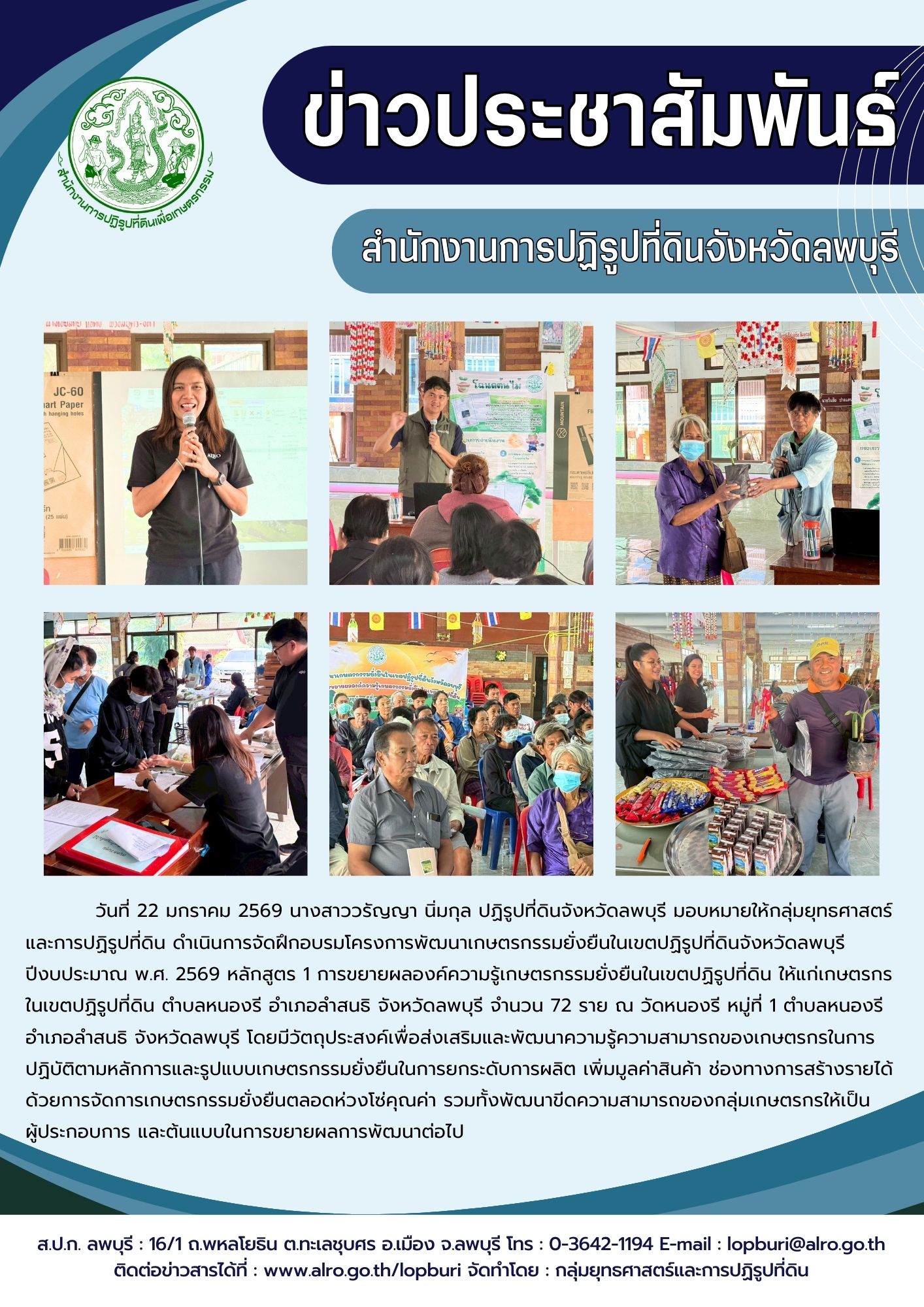 วันที่ 22 มกราคม 2569 นางสาววรัญญา นิ่มกุล ปฏิรูปที่ดินจังหวัดลพบุรี มอบหมายให้กลุ่มยุทธศาสตร์และการปฏิรูปที่ดิน ดำเนินการจัดฝึกอบรมโครงการพัฒนาเกษตรกรรมยั่งยืนในเขตปฏิรูปที่ดินจังหวัดลพบุรีปีงบประมาณ พ.ศ. 2569 หลักสูตร 1 การขยายผลองค์ความรู้เกษตรกรรมยั่งยืนในเขตปฏิรูปที่ดิน ให้แก่เกษตรกรในเขตปฏิรูปที่ดิน ตำบลหนองรี อำเภอลำสนธิ จังหวัดลพบุรี จำนวน 72 ราย ณ วัดหนองรี หมู่ที่ 1 ตำบลหนองรี อำเภอลำสนธิ จังหวัดลพบุรี โดยมีวัตถุประสงค์เพื่อส่งเสริมและพัฒนาความรู้ความสามารถของเกษตรกรในการปฏิบัติตามหลักการและรูปแบบเกษตรกรรมยั่งยืนในการยกระดับการผลิต เพิ่มมูลค่าสินค้า ช่องทางการสร้างรายได้ด้วยการจัดการเกษตรกรรมยั่งยืนตลอดห่วงโซ่คุณค่า รวมทั้งพัฒนาขีดความสามารถของกลุ่มเกษตรกรให้เป็นผู้ประกอบการ และต้นแบบในการขยายผลการพัฒนาต่อไป