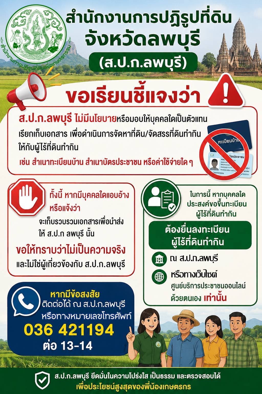 ประกาศสำนักงานการปฏิรูปที่ดินจังหวัดลพบุรี (ส.ป.ก.ลพบุรี)  ขอเรียนชี้แจงว่า ส.ป.ก.ลพบุรี ไม่มีนโยบายหรือมอบให้บุคคลใดเป็นตัวแทน เรียกเก็บเอกสาร เพื่อดำเนินการจัดหาที่ดิน/จัดสรรที่ดินทำกิน ให้กับผู้ไร้ที่ดินทำกิน เช่น สำเนาทะเบียนบ้าน สำเนาบัตรประชาชน หรือค่าใช้จ่ายใด ๆ (ข่าวแชร์)