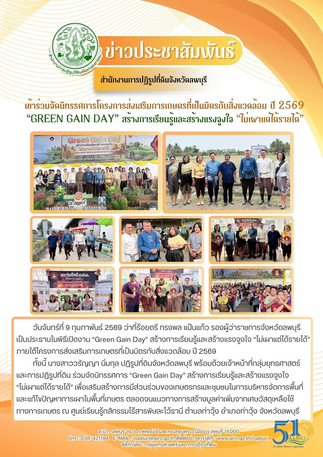 วันจันทร์ที่ 9 กุมภาพันธ์ 2569 ว่าที่ร้อยตรี ทรงพล แป้นแก้ว รองผู้ว่าราชการจังหวัดลพบุรี เป็นประธานในพิธีเปิดงาน “Green Gain Day” สร้างการเรียนรู้และสร้างแรงจูงใจ “ไม่เผาแต่ได้รายได้” ภายใต้โครงการส่งเสริมการเกษตรที่เป็นมิตรกับสิ่งแวดล้อม ปี 2569ทั้งนี้ นางสาววรัญญา นิ่มกุล ปฏิรูปที่ดินจังหวัดลพบุรี พร้อมด้วยเจ้าหน้าที่กลุ่มยุทธศาสตร์ และการปฏิรูปที่ดิน ร่วมจัดนิทรรศการ “Green Gain Day” สร้างการเรียนรู้และสร้างแรงจูงใจ  “ไม่เผาแต่ได้รายได้” เพื่อเสริมสร้างการมีส่วนร่วมของเกษตรกรและชุมชนในการบริหารจัดการพื้นที่ และแก้ไขปัญหาการเผาในพื้นที่เกษตร ตลอดจนแนวทางการสร้างมูลค่าเพิ่มจากเศษวัสดุเหลือใช้ทางการเกษตร ณ ศูนย์เรียนรู้กสิกรรมไร้สารพิษละโว้ธานี ตำบลท่าวุ้ง อำเภอท่าวุ้ง จังหวัดลพบุรี