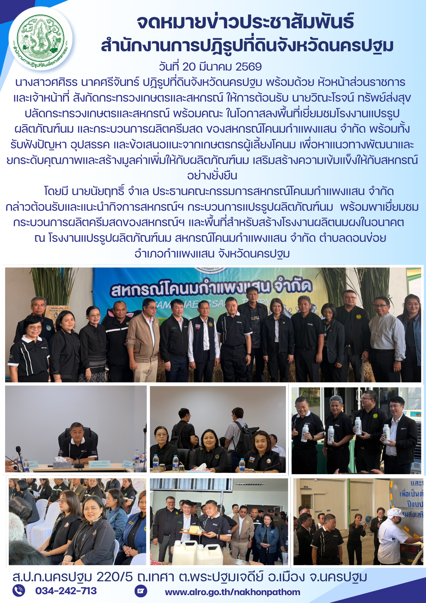 นางสาวศศิธร นาคศรีจันทร์ ปฏิรูปที่ดินจังหวัดนครปฐม พร้อมด้วย หัวหน้าส่วนราชการ และเจ้าหน้าที่ สังกัดกระทรวงเกษตรและสหกรณ์ ให้การต้อนรับ นายวิณะโรจน์ ทรัพย์ส่งสุข ปลัดกระทรวงเกษตรและสหกรณ์ พร้อมคณะ ในโอกาสลงพื้นที่เยี่ยมชมโรงงานแปรรูปผลิตภัณฑ์นม และกระบวนการผลิตครีมสด ของสหกรณ์โคนมกำแพงแสน จำกัด