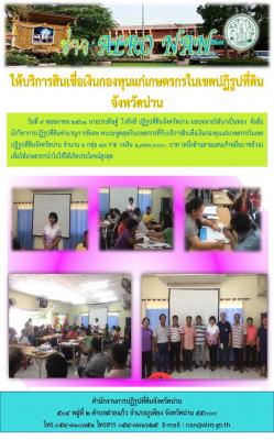 บริการสินเชื่อเงินกองทุนแก่เกษตรกรในเขตปฏิรูปที่ดินจังหวัดน่าน จำนวน 6 กลุ่ม 43 ราย วงเงิน 1,390,000 บาท (หนึ่งล้านสามแสนเก้าหมื่นบาทถ้วน) เพื่อให้เกษตรกรนำไปใช้ให้เกิดประโยชน์สูงสุด