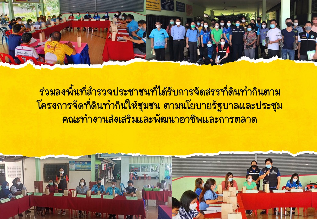 ร่วมลงพื้นที่สำรวจประชาชนที่ได้รับการจัดสรรที่ดินทำกินตามโครงการจัดที่ดินทำกินให้ชุมชน ตามนโยบายรัฐบาลและประชุมคณะทำงานส่งเสริมและพัฒนาอาชีพและการตลาด