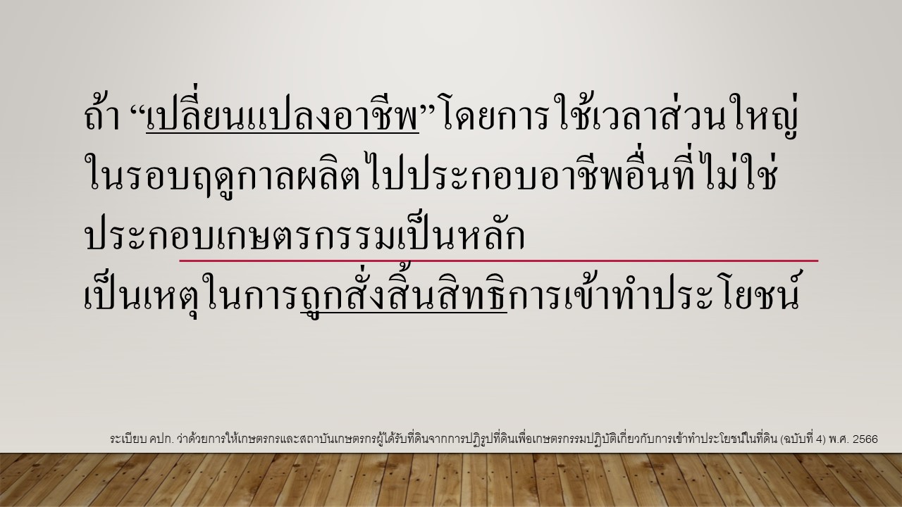 เกษตรกรที่ได้รับการจัดที่ดิน หากมีการเปลี่ยนแปลงอาชีพไปประกอบอาชีพอื่นเป็นหลัก ถือเป็นการขาดคุณสมบัติการเป็นเกษตรกรและอาจถูกสั่งให้สิ้นสิทธิให้เข้าทำประโยชน์ได้