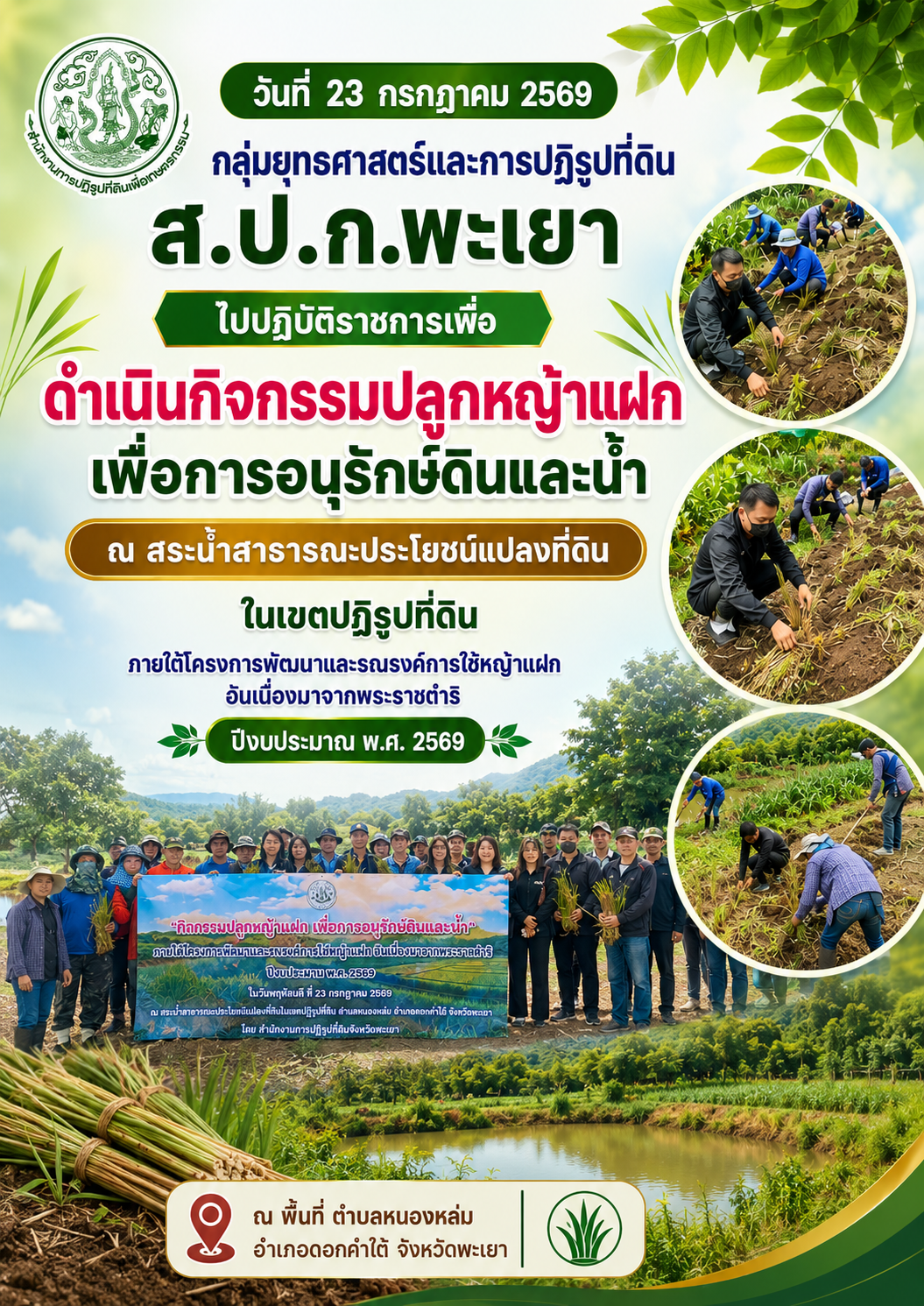 วันที่ 23 กรกฎาคม 2569 กลุ่มยุทธศาสตร์และการปฏิรูปที่ดิน ส.ป.ก.พะเยา ไปปฏิบัติราชการเพื่อ ดำเนินกิจกรรมปลูกหญ้าแฝก เพื่อการอนุรักษ์ดินและน้ำ ณ สระน้ำสาธารณะประโยชน์แปลงที่ดิน ในเขตปฏิรูปที่ดิน ภายใต้โครงการพัฒนาและรณรงค์การใช้หญ้าแฝก อันเนื่องมาจากพระราชดำริ ปีงบประมาณ พ.ศ. 2569 ณ พื้นที่ ตำบลหนองหล่ม อำเภอดอกคำใต้ จังหวัดพะเยา