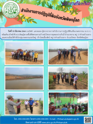 วันที่ 10 มีนาคม 2564 นายกิตติ  แดงพลอย ผู้ตรวจราชการสำนักงานการปฏิรูปที่ดินเพื่อเกษตรกรรม (ส.ป.ก.) พร้อมด้วย เจ้าหน้าที่ ส.ป.ก.พิษณุโลก ลงพื้นที่ติดตามความก้าวหน้าโครงการขุดลอกอ่างเก็บน้ำบ้านนาพราน หมู่ 19 ตำบลบ้านกลาง และตรวจเยี่ยมให้กำลังใจเกษตรกร