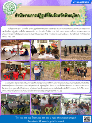 วันที่ 25 มีนาคม 2564 นายศักดิ์ศิริ ธูปวงศ์ ปฏิรูปที่ดินจังหวัดพิษณุโลก มอบหมายให้ คณะทำงานตรวจสอบสภาพแปลงที่ดินและเจรจาต่อรองราคาที่ดินเพื่อการปฏิรูปที่ดินฯ ลงพื้นที่ตรวจสอบแปลงที่ดิน การทำประโยชน์ในที่ดิน ขนาด เนื้อที่ และความเหมาะสมในการประกอบเกษตรกรรม