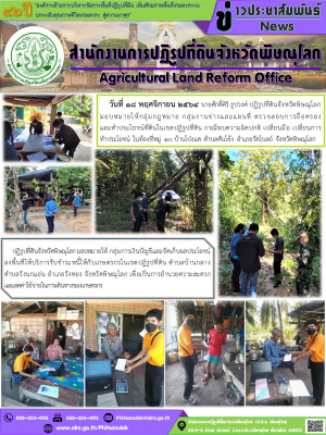 วันที่ 18 พฤศจิกายน 2564 นายศักดิ์ศิริ ธูปวงศ์ ปฏิรูปที่ดินจังหวัดพิษณุโลก มอบหมายให้กลุ่มกฎหมาย กลุ่มงานช่างและแผนที่ ตรวจสอบการถือครอง               และทำประโยชน์ที่ดินในเขตปฏิรูปที่ดิน กรณีพบความผิดปกติ เปลี่ยนมือ เปลี่ยนการทำประโยชน์ ในท้องที่หมู่ 10