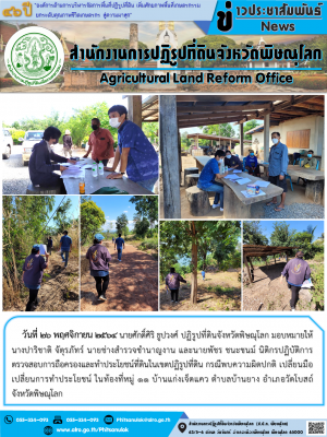 วันที่ 26 พฤศจิกายน 2564 นายศักดิ์ศิริ ธูปวงศ์ ปฏิรูปที่ดินจังหวัดพิษณุโลก มอบหมายให้ นางปาริชาติ จัตุรภัทร์ นายช่างสำรวจชำนาญงาน และนายพัชร ชนะชนม์ นิติกรปฏิบัติการ ตรวจสอบการถือครองและทำประโยชน์ที่ดินในเขตปฏิรูปที่ดิน กรณีพบความผิดปกติ เปลี่ยนมือ 