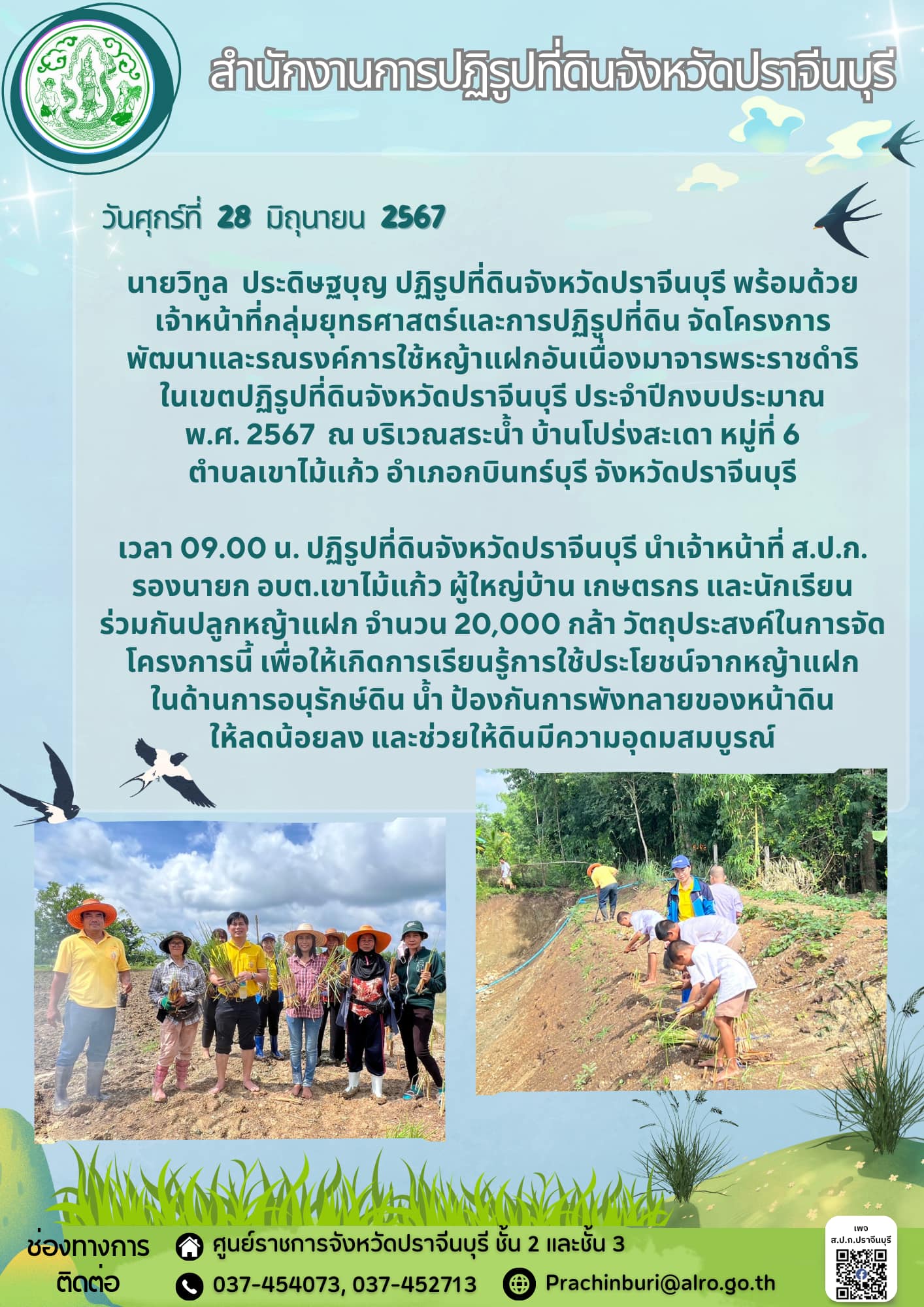 วันศุกร์ที่ 28 มิถุนายน 2567 🤝ปฏิรูปที่ดินจังหวัดปราจีนบุรี พร้อมด้วยเจ้าหน้าที่กลุ่มยุทธศาสตร์และการปฏิรูปที่ดิน จัดโครงการ พัฒนาและรณรงค์การใช้หญ้าแฝกอันเนื่องมาจารพระราชดำริ ในเขตปฏิรูปที่ดินจังหวัดปราจีนบุรี ประจำปีกงบประมาณพ.ศ. 2567 ณ บริเวณสระน้ำ บ้านโปร่งสะเดา หมู่ที่ 6 ตำบลเขาไม้แก้ว อำเภอกบินทร์บุรี จังหวัดปราจีนบุรี