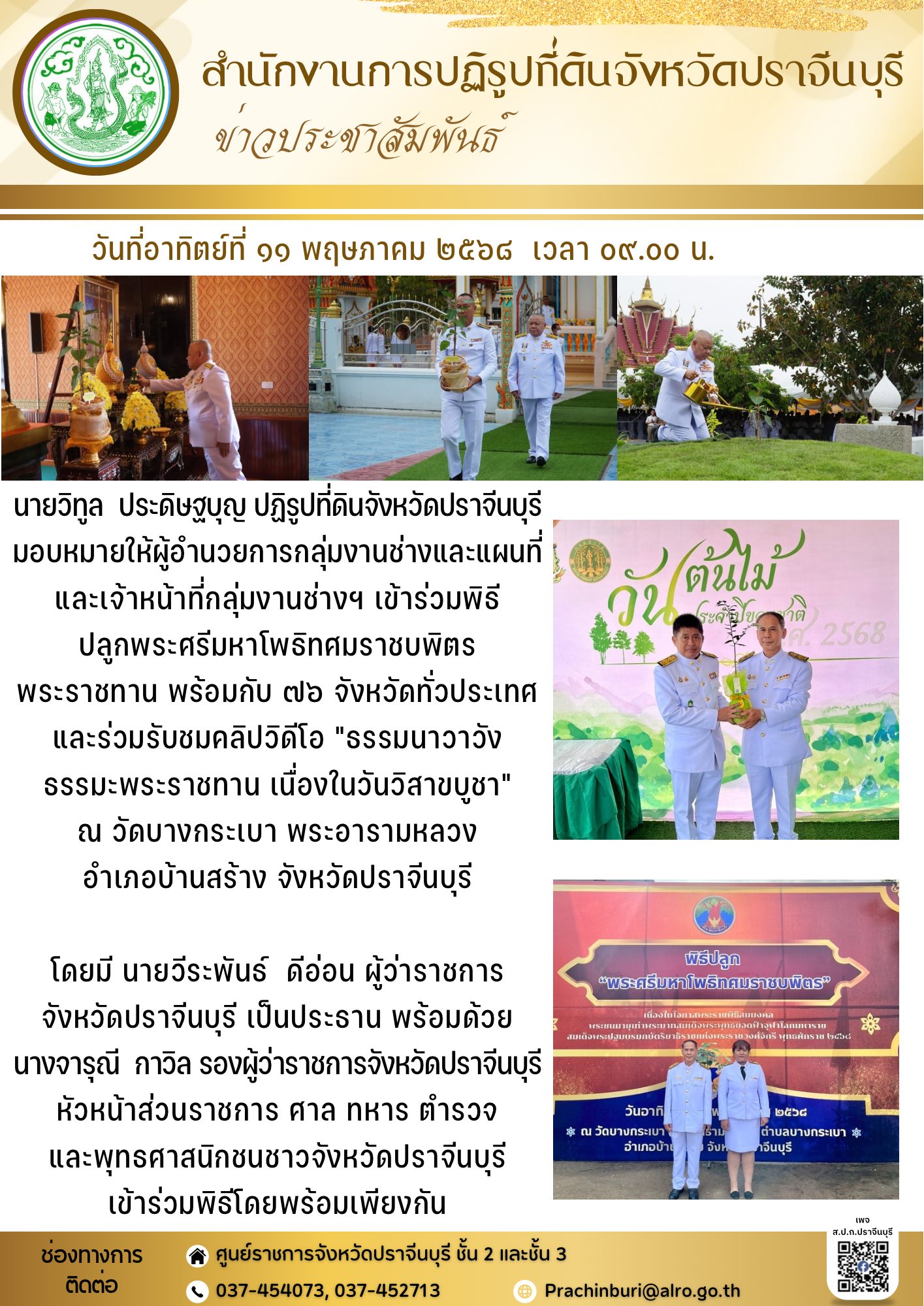 วันที่อาทิตย์ที่ ๑๑ พฤษภาคม ๒๕๖๘ เวลา ๐๙.๐๐ น. ปฏิรูปที่ดินจังหวัดปราจีนบุรี มอบหมายให้ผู้อำนวยการกลุ่มงานช่างและแผนที่ เข้าร่วมพิธีปลูกพระศรีมหาโพธิทศมราชบพิตรพระราชทาน พร้อมกับ ๗๖ จังหวัดทั่วประเทศ และร่วมรับชมคลิปวิดีโอ ธรรมนาวาวัง ธรรมะพระราชทาน เนื่องในวันวิสาขบูชา