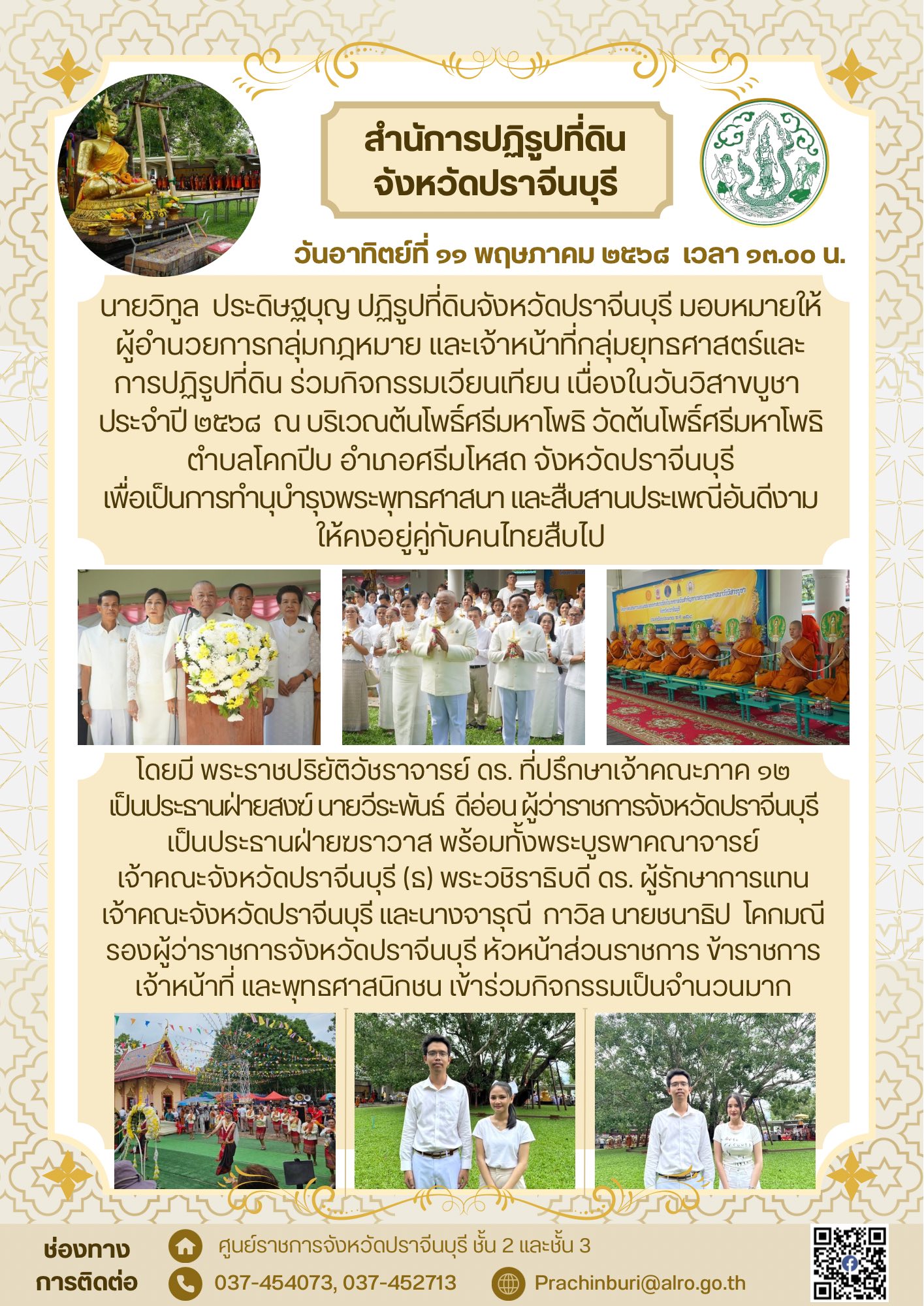 วันอาทิตย์ที่ ๑๑ พฤษภาคม ๒๕๖๘ เวลา ๑๓.๐๐ น. ปฏิรูปที่ดินจังหวัดปราจีนบุรี มอบหมายให้ผู้อำนวยการกลุ่มกฎหมาย และเจ้าหน้าที่กลุ่มยุทธศาสตร์และการปฏิรูปที่ดิน ร่วมกิจกรรมเวียนเทียน เนื่องในวันวิสาขบูชา ประจำปี ๒๕๖๘