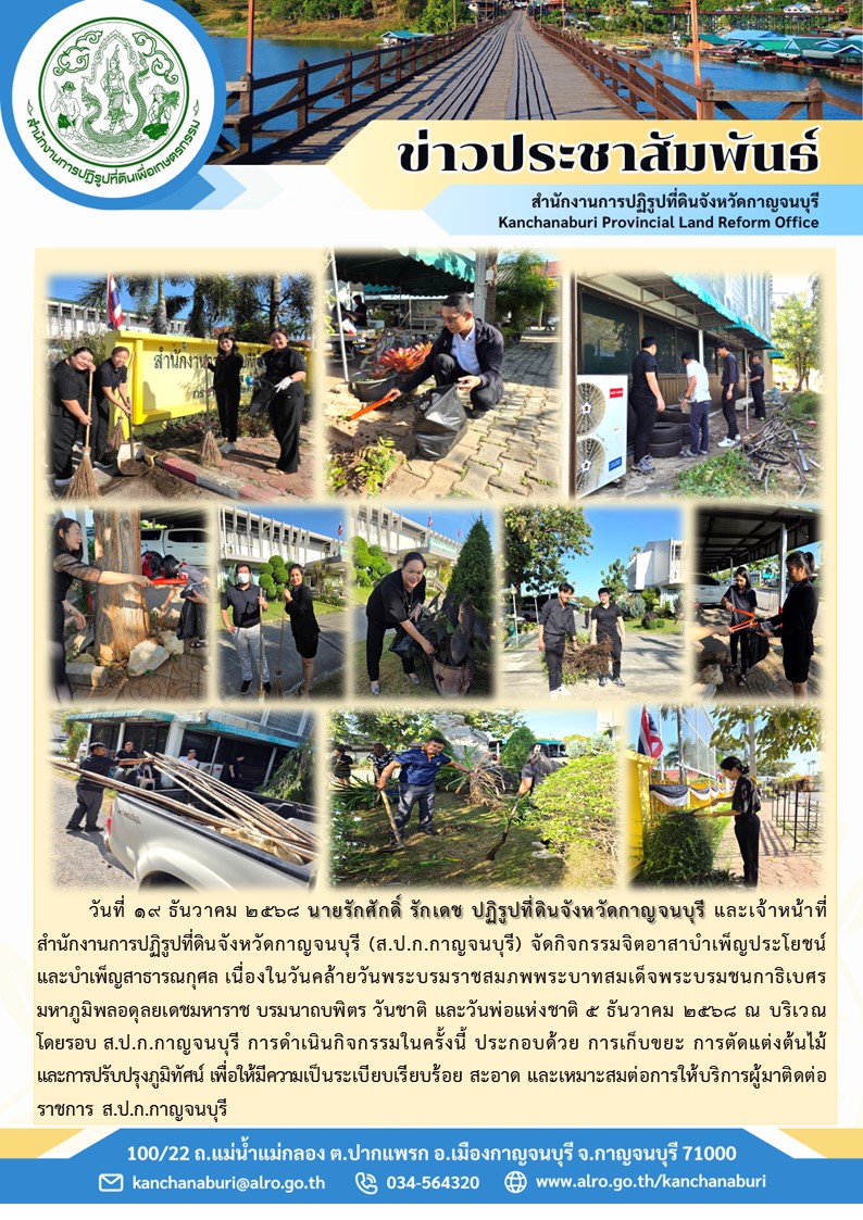ปฏิรูปที่ดินจังหวัดกาญจนบุรี และเจ้าหน้าที่ ส.ป.ก.กาญจนบุรี จัดกิจกรรมจิตอาสาบำเพ็ญประโยชน์และบำเพ็ญสาธารณกุศล เนื่องในวันคล้ายวันพระบรมราชสมภพพระบาทสมเด็จพระบรมชนกาธิเบศร มหาภูมิพลอดุลยเดชมหาราช บรมนาถบพิตร วันชาติ และวันพ่อแห่งชาติ 5 ธันวาคม 2568 ณ บริเวณโดยรอบ ส.ป.ก.กาญจนบุรี