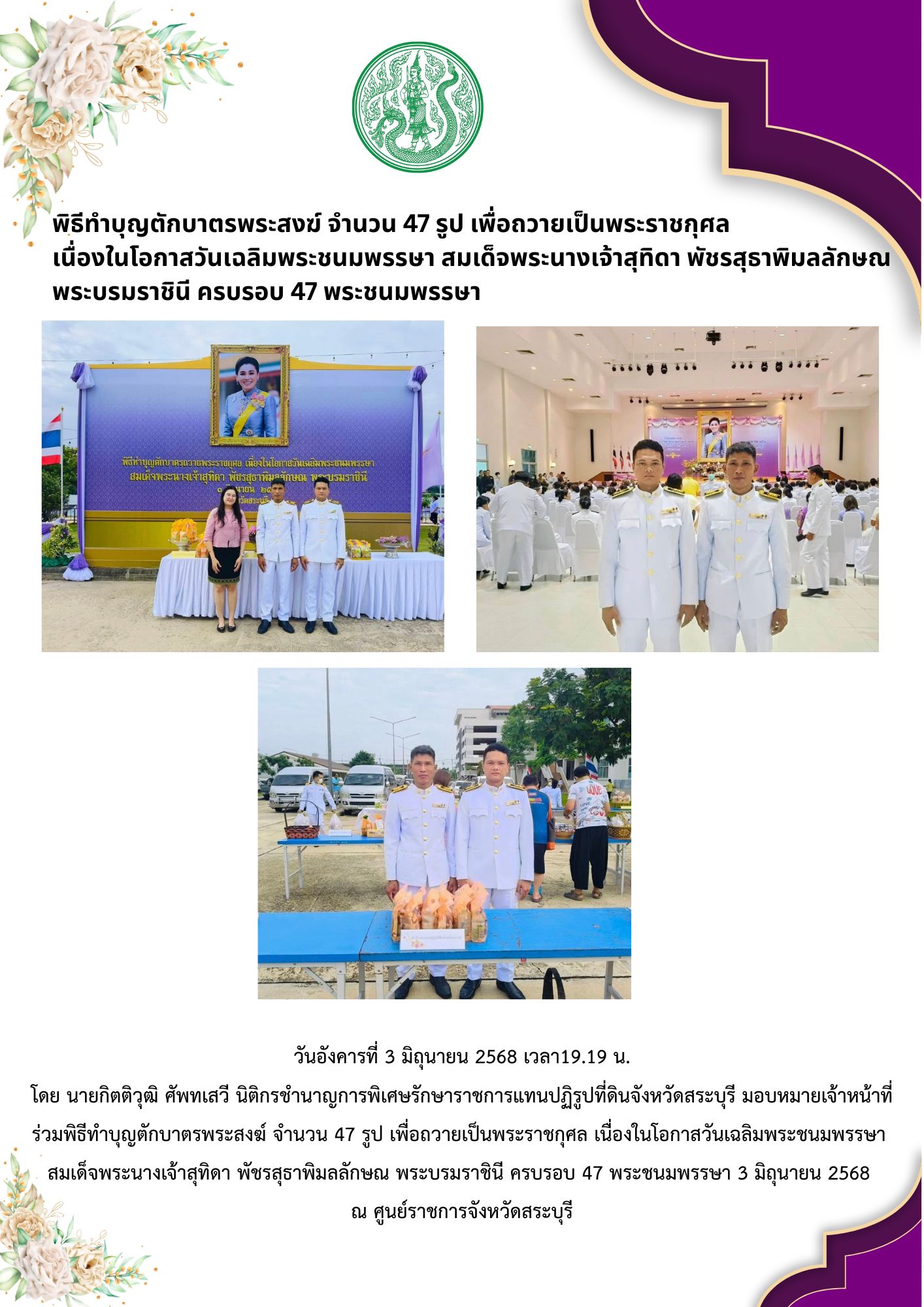 ร่วมพิธีทำบุญตักบาตรพระสงฆ์ จำนวน 47 รูป เพื่อถวายเป็นพระราชกุศล เนื่องในโอกาสวันเฉลิมพระชนมพรรษา สมเด็จพระนางเจ้าสุทิดา พัชรสุธาพิมลลักษณ พระบรมราชินี ครบรอบ 47 พระชนมพรรษา   3 มิถุนายน 2568 ณ ศูนย์ราชการจังหวัดสระบุรี