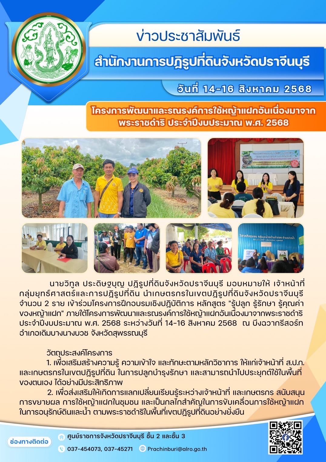 วันที่ 14-16 สิงหาคม 2568 นายวิทูล ประดิษฐบุญ ปฏิรูปที่ดินจังหวัดปราจีนบุรี มอบหมายให้เจ้าหน้าที่กลุ่มยุทธศาสตร์และการปฏิรูปที่ดิน นำเกษตรกรในเขตปฏิรูปที่ดินจังหวัดปราจีนบุรี จำนวน 2 ราย เข้าร่วมโครงการฝึกอบรมเชิงปฏิบัติการ หลักสูตร “รู้ปลูก รู้รักษา รู้คุณค่าของหญ้าแฝก” ภายใต้โครงการพัฒนาและรณรงค์การใช้หญ้าแฝกอันเนื่องมาจากพระราชดำริ ประจำปีงบประมาณ พ.ศ. 2568