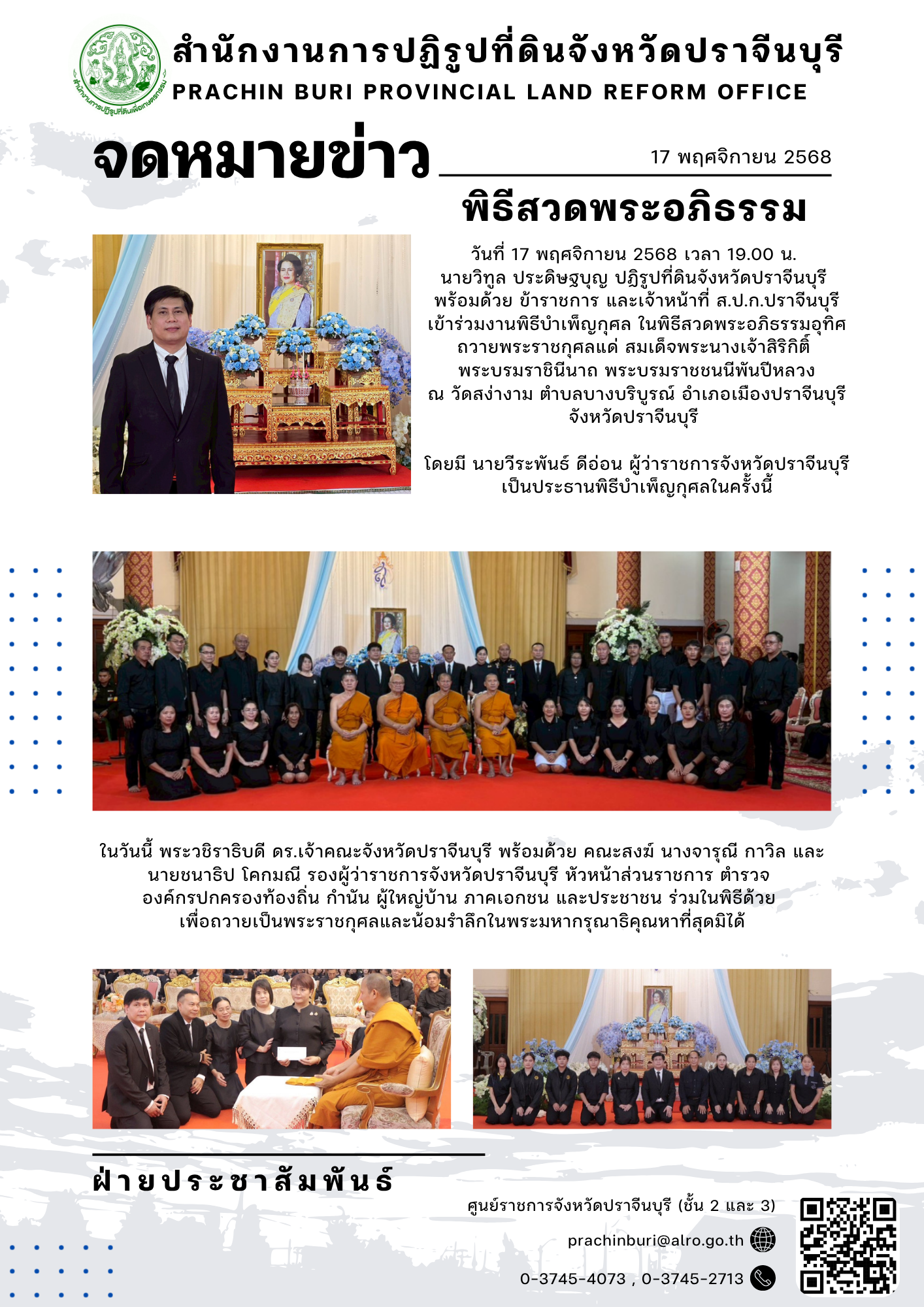 วันที่ 17 พฤศจิกายน 2568 เวลา 19.00 น.  นายวิทูล ประดิษฐบุญ ปฏิรูปที่ดินจังหวัดปราจีนบุรี  พร้อมด้วย ข้าราชการ และเจ้าหน้าที่ ส.ป.ก.ปราจีนบุรี เข้าร่วมงานพิธีบำเพ็ญกุศล ในพิธีสวดพระอภิธรรมอุทิศถวายพระราชกุศลแด่ สมเด็จพระนางเจ้าสิริกิติ์  พระบรมราชินีนาถ พระบรมราชชนนีพันปีหลวง ณ วัดสง่างาม ตำบลบางบริบูรณ์ อำเภอเมืองปราจีนบุรี จังหวัดปราจีนบุรี 