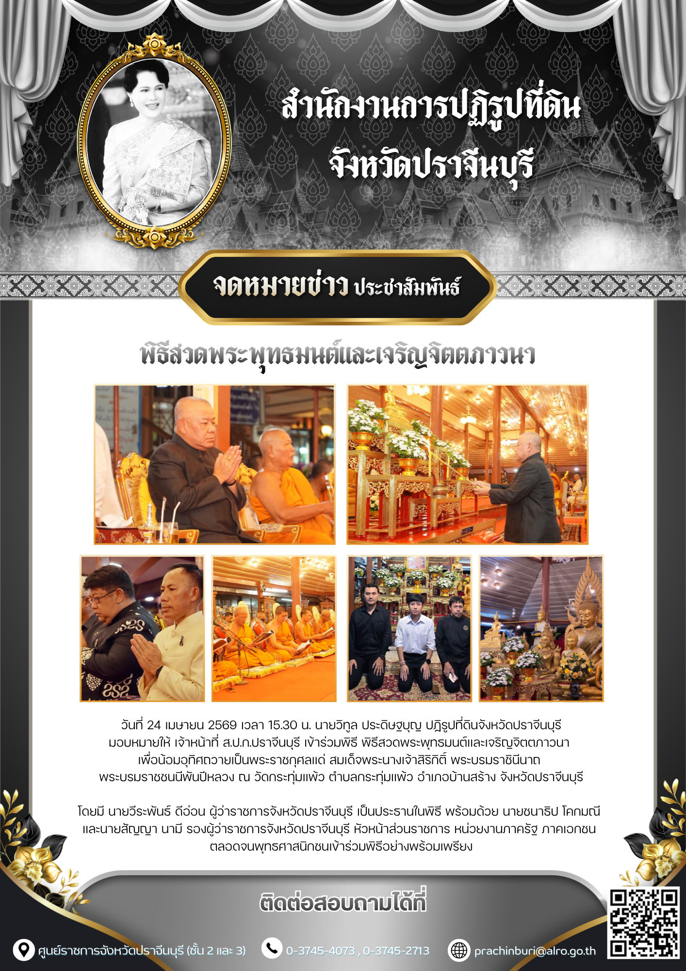 วันที่ 24 เมษายน 2569 เวลา 15.30 น. นายวิทูล ประดิษฐบุญ ปฏิรูปที่ดินจังหวัดปราจีนบุรี มอบหมายให้ เจ้าหน้าที่ ส.ป.ก.ปราจีนบุรี เข้าร่วม พิธีสวดพระพุทธมนต์และเจริญจิตตภาวนา เพื่อน้อมอุทิศถวายเป็นพระราชกุศลแด่ สมเด็จพระนางเจ้าสิริกิติ์ พระบรมราชินีนาถ พระบรมราชชนนีพันปีหลวง