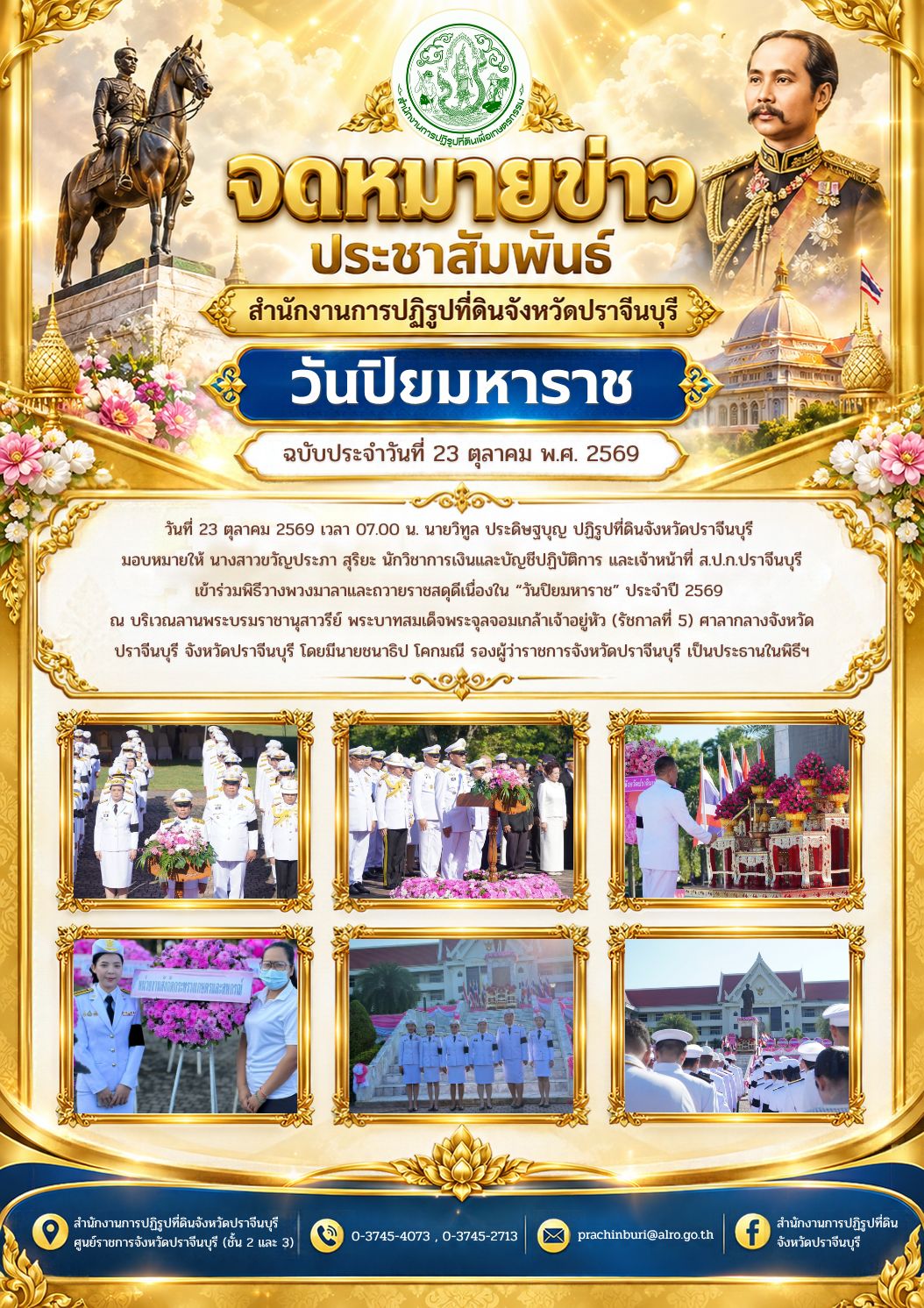 วันที่ 23 ตุลาคม 2569 เวลา 07.00 น. นายวิทูล ประดิษฐบุญ ปฏิรูปที่ดินจังหวัดปราจีนบุรี  มอบหมายให้ นางสาวขวัญประภา สุริยะ นักวิชาการเงินและบัญชีปฏิบัติการ และเจ้าหน้าที่ ส.ป.ก.ปราจีนบุรี เข้าร่วมพิธีวางพวงมาลาและถวายราชสดุดีเนื่องใน “วันปิยมหาราช” ประจำปี 2569 