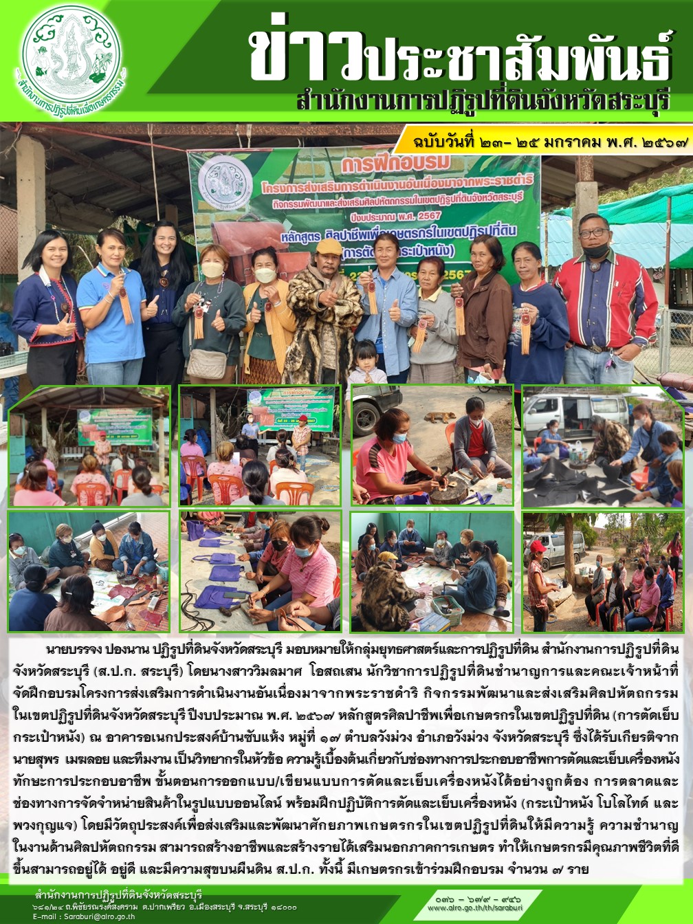 นายบรรจง ปองนาน ปฏิรูปที่ดินจังหวัดสระบุรี มอบหมายให้กลุ่มยุทธศาสตร์และการปฏิรูปที่ดิน สำนักงานการปฏิรูปที่ดินจังหวัดสระบุรี โดยนางสาววิมลมาศ โอสถเสน นักวิชาการปฏิรูปที่ดินชำนาญการ และเจ้าหน้าที่จัดฝึกอบรม โครงการ ดำเนินงานอันเนื่องมาจากพระราชดำริ กิจกรรมส่งเสริม ศิลปหัตถกรรม ในเขตปฏิรูปที่ดินจังหวัดสระบุรี(การเย็บกระเป๋าหนัง) ณ อาคารอเนกประสงค์บ้านซับแห้ง หมู่ที่ 18 ตำบลวังม่วง อำเภอวังม่วง จังหวัดสระบุรี ซึ่งได้รับเกียรติจาก นายสุพรเมฆลอย และทีมงาน เป็นวิทยากรในหัวข้อ ความรู้เบื้องต้น เกี่ยวกับช่องทางการประกอบอาชีพ และการตัดเย็บเครื่องหนัง ทักษะการประกอบอาชีพ ขั้นตอนการออกแบบ/เขียนแบบการตัดเย็บเครื่องหนัง ได้อย่างถูกต้องและการตลาด ช่องทางการขายสินค้ารูปแบบออนไลน์ พร้อมฝึกการปฎิบัติการเย็บเครื่องหนัง(กระเป๋าหนังโบโลไทด์และพวกกุญแจ) โดยมีวัตถุประสงค์ ส่งเสริมพัฒนาศักยภาพ เกษตรกรในเขตปฏิรูป ที่ดินให้มีมีความรู้ ความชำนาญ ในด้านศิลปหัตถกรรม สามารถสร้างอาชีพและสร้างรายได้ เสริมนอกภาคเกษตรกร ทำให้เกษตรกรมีคุณภาพชีวิตที่ดี ขึ้นสามารถอยู่ได้อยู่ดี และมีความสุขบนพื้นแผ่นดินส.ป.ก. ทางนี้มีเกษตร เข้าร่วมฝึกอบรม จำนวน 7 ราย