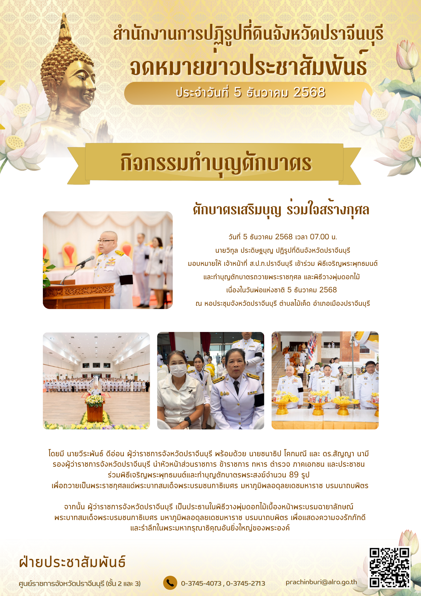 วันที่ 5 ธันวาคม 2568 เวลา 07.00 น. นายวิทูล ประดิษฐบุญ ปฏิรูปที่ดินจังหวัดปราจีนบุรี มอบหมายให้ เจ้าหน้าที่ ส.ป.ก.ปราจีนบุรี เข้าร่วม พิธีเจริญพระพุทธมนต์ และทำบุญตักบาตรถวายพระราชกุศล และพิธีวางพุ่มดอกไม้  เนื่องในวันพ่อแห่งชาติ 5 ธันวาคม 2568 