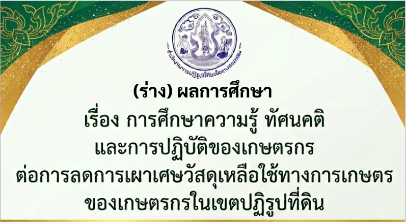 (ร่าง) การศึกษาความรู้ ทัศนคติ และการปฏิบัติของเกษตรกรต่อการลดการเผาเศษวัสดุเหลือใช้ทางการเกษตร ของเกษตรกรในเขตปฏิรูปที่ดิน