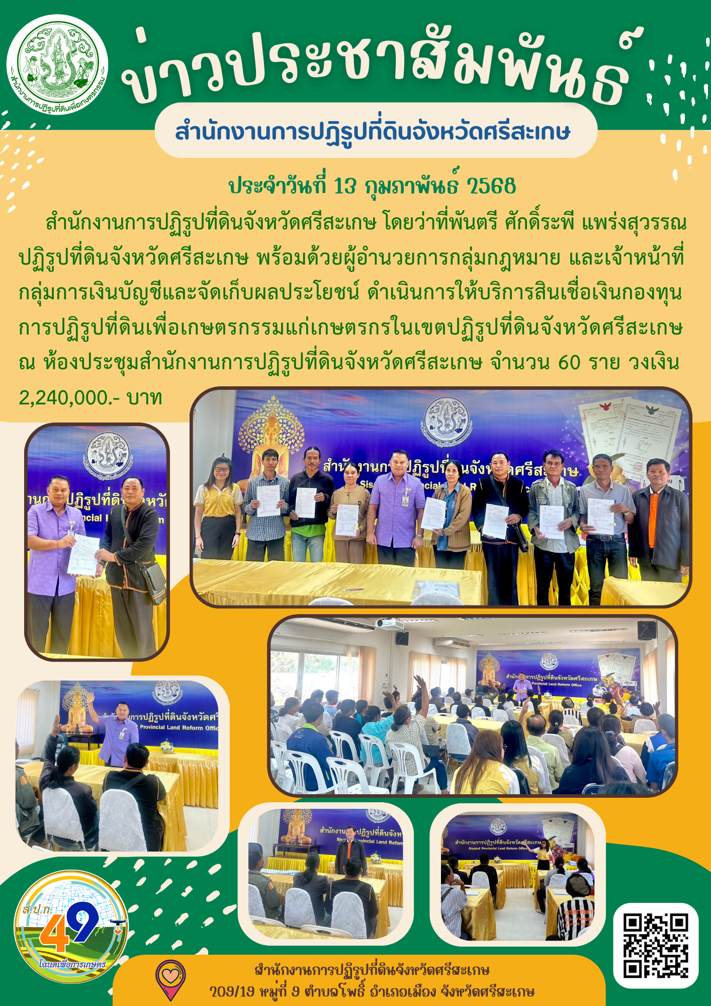 สำนักงานการปฏิรูปที่ดินจังหวัดศรีสะเกษ ดำเนินการให้บริการสินเชื่อเงินกองทุนการปฏิรูปที่ดินเพื่อเกษตรกรรมแก่เกษตรกรในเขตปฏิรูปที่ดินจังหวัดศรีสะเกษ ในวันที่ 13 กุมภาพันธ์ 2568 จำนวน 60 ราย วงเงิน 2,240,000.- บาท