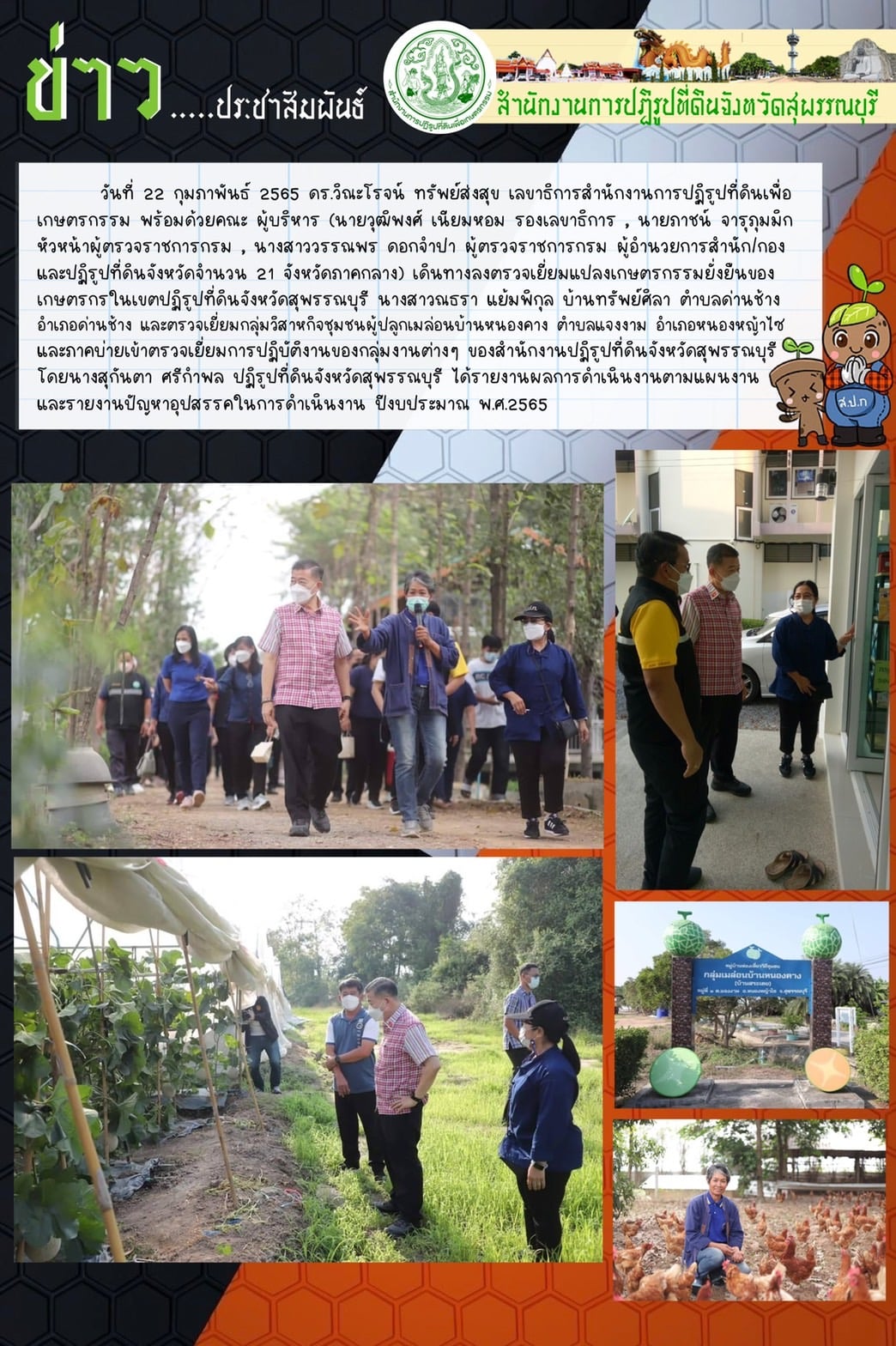 ท่าน ดร.วิณะโรจน์ ทรัพย์ส่งสุข เลขาธิการสำนักงานการปฏิรูปที่ดินเพื่อเกษตรกรรม พร้อมด้วยคณะ ผู้บริหาร( นายวุฒิพงศ์ เนียมหอม รองเลขาธิการ นายภาชน์ จารุภุมมิก หัวหน้าผู้ตรวจราชการกรม นางสาววรรณพร ดอกจำปา ผู้ตรวจราชการกรม ผู้อำนวยการสำนัก/กอง และปฏิรูปที่ดินจังหวัดจำนวน 21 จังหวัดภาคกลาง) เดินทางลงตรวจเยี่ยมแปลงเกษตรกรรมยั่งยืนของเกษตรกร ในเขตปฏิรูปที่ดินจังหวัดสุพรรณบุรี 