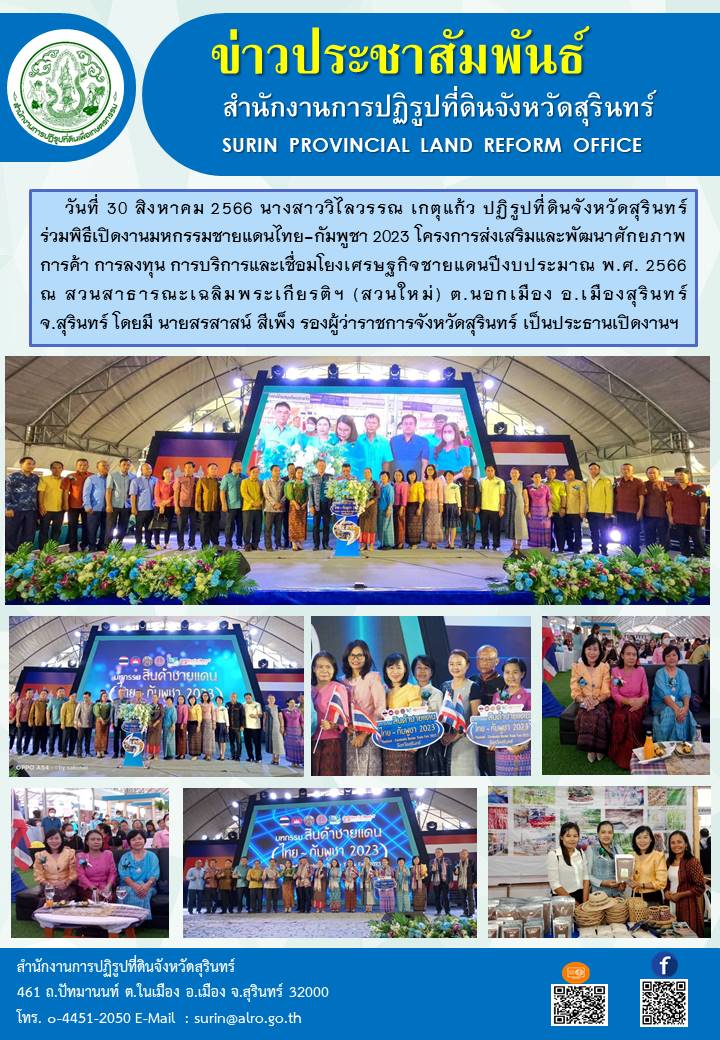 วันที่ 30 สิงหาคม พ.ศ.2566 นางสาววิไลวรรณ เกตุแก้ว ปฏิรูปที่ดินจังหวัดสุรินทร์ ร่วมพิธีเปิด งานมหกรรมชายแดนไทย-กัมพูชา 2023 โครงการส่งเสริมและพัฒนาศักยภาพการค้า การลงทุน การบริการ และเชื่อมโยงเศรษฐกิจชายแดน ปีงบประมาณ พ.ศ. 2566 ณ สวนสาธารณะเฉลิมพระเกียรติฯ (สวนใหม่) ต.นอกเมือง อ.เมืองสุรินทร์ จ.สุรินทร์ โดยมี นายสรสาสน์ สีเพ็ง รองผู้ว่าราชการจังหวัดสุรินทร์ เป็นประธานเปิดงานฯ