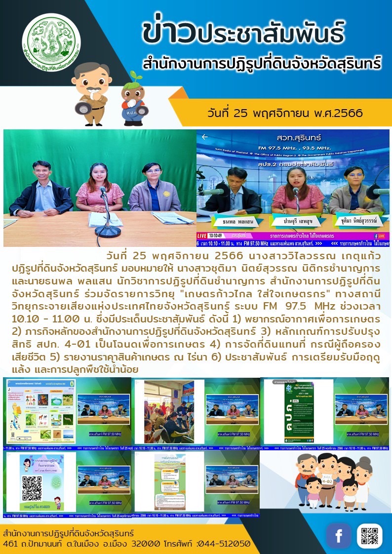  วันที่ 25 พฤศจิกายน 2566 นางสาววิไลวรรณ เกตุแก้ว ปฏิรูปที่ดินจังหวัดสุรินทร์ มอบหมายให้ นางสาวชุติมา นิตย์สุวรรณ นิติกรชำนาญการ และนายธนพล พลแสน นักวิชาการปฏิรูปที่ดินชำนาญการ สำนักงานการปฏิรูปที่ดินจังหวัดสุรินทร์ ร่วมจัดรายการวิทยุ 