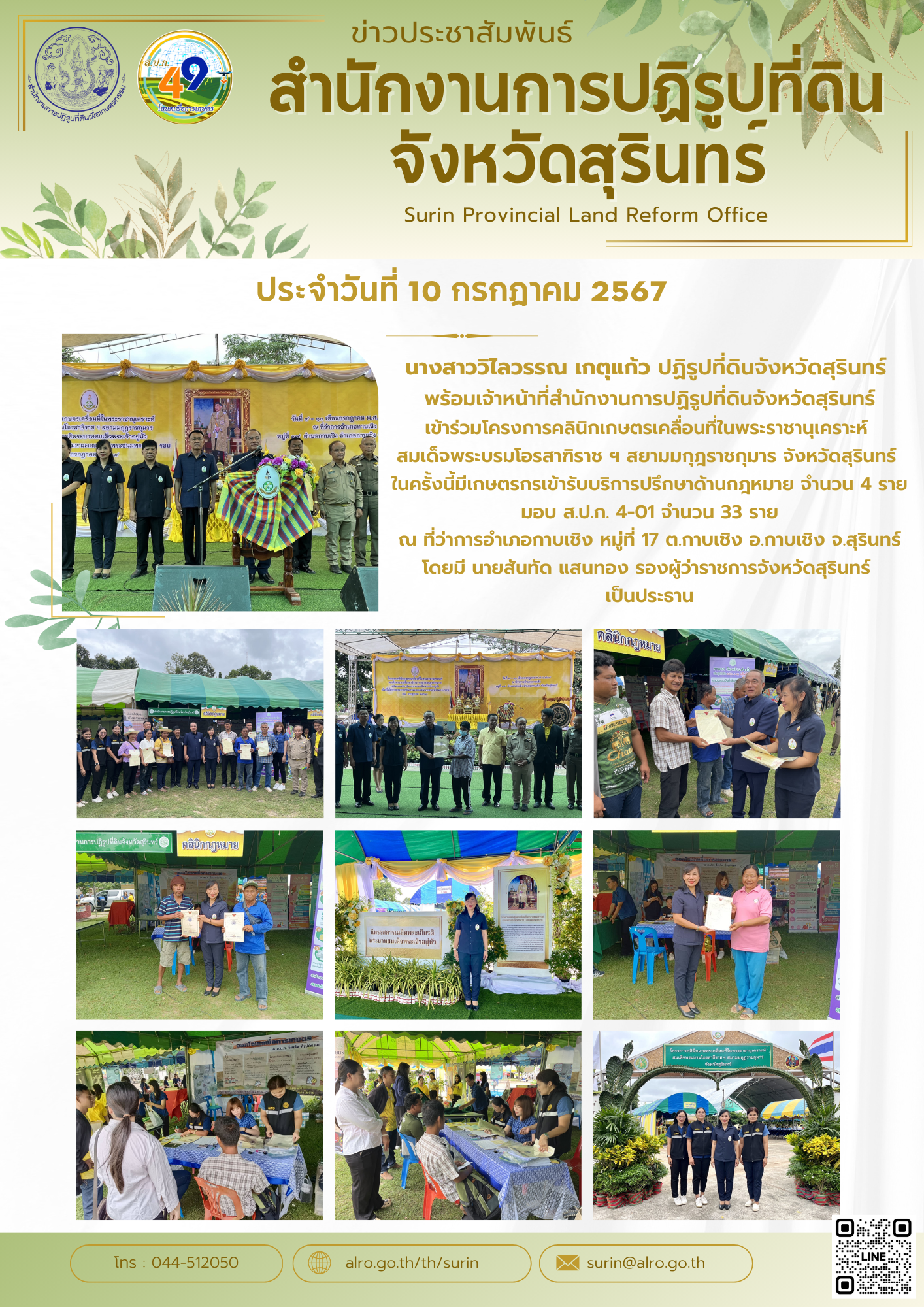 วันที่ 10 กรกฎาคม 2567 นางสาววิไลวรรณ เกตุแก้ว ปฏิรูปที่ดินจังหวัดสุรินทร์ พร้อมเจ้าหน้าที่สำนักงานการปฏิรูปที่ดินจังหวัดสุรินทร์ เข้าร่วมโครงการคลินิกเกษตรเคลื่อนที่ในพระราชานุเคราะห์ สมเด็จพระบรมโอรสาฑิราช ฯ สยามมกุฎราชกุมาร จังหวัดสุรินทร์ ในครั้งนี้มีเกษตรกรเข้ารับบริการปรึกษาด้านกฎหมาย จำนวน 4 ราย มอบ ส.ป.ก. 4-01 จำนวน 33 ราย ณ ที่ว่าการอำเภอกาบเชิง หมู่ที่ 17 ต.กาบเชิง อ.กาบเชิง จ.สุรินทร์ โดยมี นายสันทัด แสนทอง รองผู้ว่าราชการจังหวัดสุรินทร์ เป็นประธาน