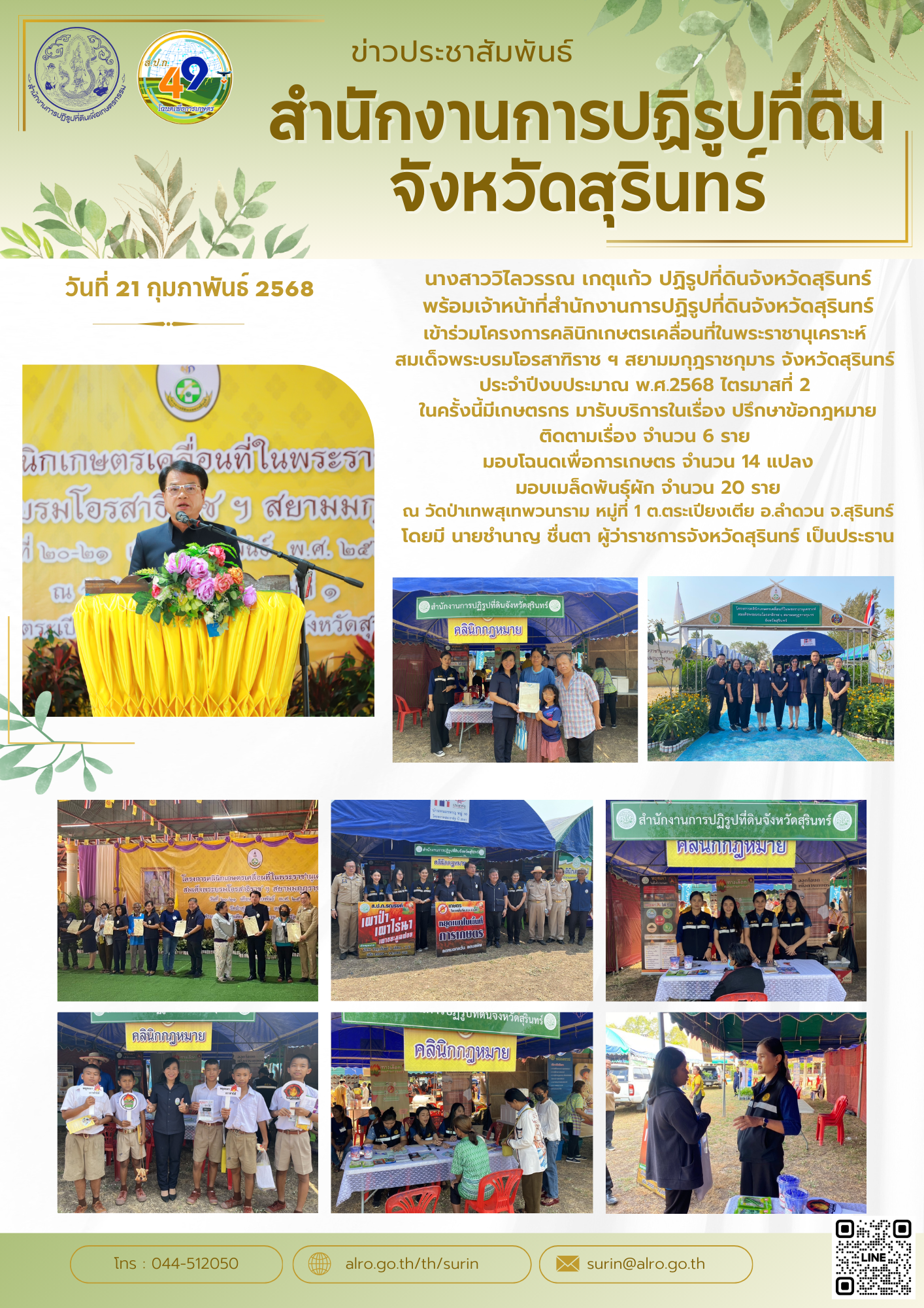 วันที่ 21 กุมภาพันธ์ 2568 นางสาววิไลวรรณ เกตุแก้ว ปฏิรูปที่ดินจังหวัดสุรินทร์ พร้อมเจ้าหน้าที่สำนักงานการปฏิรูปที่ดินจังหวัดสุรินทร์ เข้าร่วมโครงการคลินิกเกษตรเคลื่อนที่ในพระราชานุเคราะห์  สมเด็จพระบรมโอรสาฑิราช ฯ สยามมกุฎราชกุมาร จังหวัดสุรินทร์  ประจำปีงบประมาณ พ.ศ.2568 ไตรมาสที่ 2  ในครั้งนี้มีเกษตรกร มารับบริการในเรื่อง ปรึกษาข้อกฎหมาย ติดตามเรื่อง จำนวน 6 ราย  มอบโฉนดเพื่อการเกษตร จำนวน 14 แปลง มอบเมล็ดพันธุ์ผัก จำนวน 20 ราย ณ วัดป่าเทพสุเทพวนาราม หมู่ที่ 1 ต.ตระเปียงเตีย อ.ลำดวน จ.สุรินทร์ โดยมี นายชำนาญ ชื่นตา ผู้ว่าราชการจังหวัดสุรินทร์ เป็นประธาน