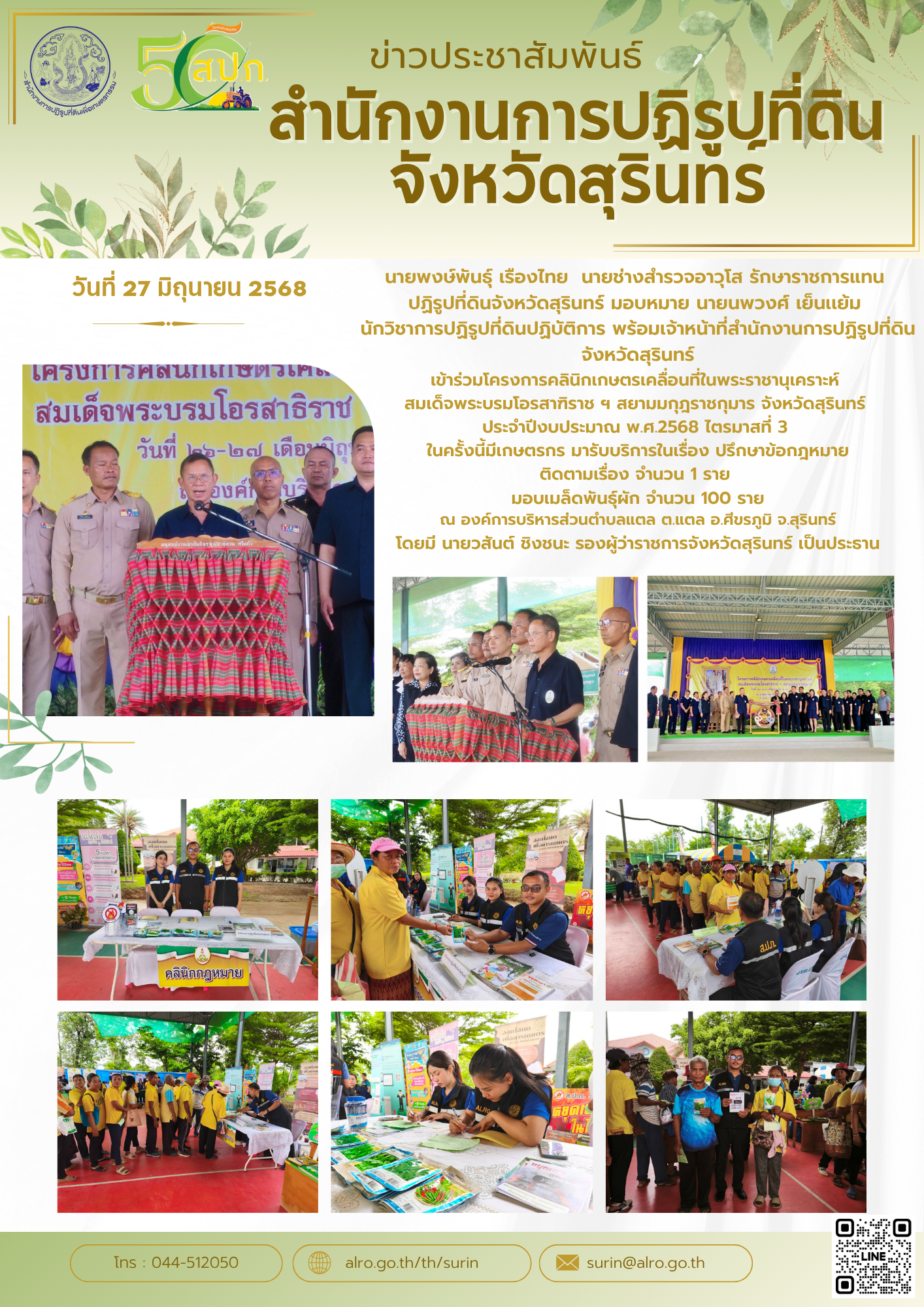 วันที่ 27 มิถุนายน 2568 นายพงษ์พันธุ์ เรืองไทย  นายช่างสำรวจอาวุโส รักษาราชการแทน  ปฏิรูปที่ดินจังหวัดสุรินทร์ มอบหมาย นายนพวงศ์ เย็นเเย้ม  นักวิชาการปฏิรูปที่ดินปฏิบัติการ พร้อมเจ้าหน้าที่สำนักงานการปฏิรูปที่ดินจังหวัดสุรินทร์ เข้าร่วมโครงการคลินิกเกษตรเคลื่อนที่ในพระราชานุเคราะห์  สมเด็จพระบรมโอรสาฑิราช ฯ สยามมกุฎราชกุมาร จังหวัดสุรินทร์  ประจำปีงบประมาณ พ.ศ.2568 ไตรมาสที่ 3  ในครั้งนี้มีเกษตรกร มารับบริการในเรื่อง ปรึกษาข้อกฎหมาย ติดตามเรื่อง จำนวน 1 ราย  มอบเมล็ดพันธุ์ผัก จำนวน 100 ราย ณ องค์การบริหารส่วนตำบลแตล ต.แตล อ.ศีขรภูมิ จ.สุรินทร์ โดยมี นายวสันต์ ชิงชนะ รองผู้ว่าราชการจังหวัดสุรินทร์ เป็นประธาน