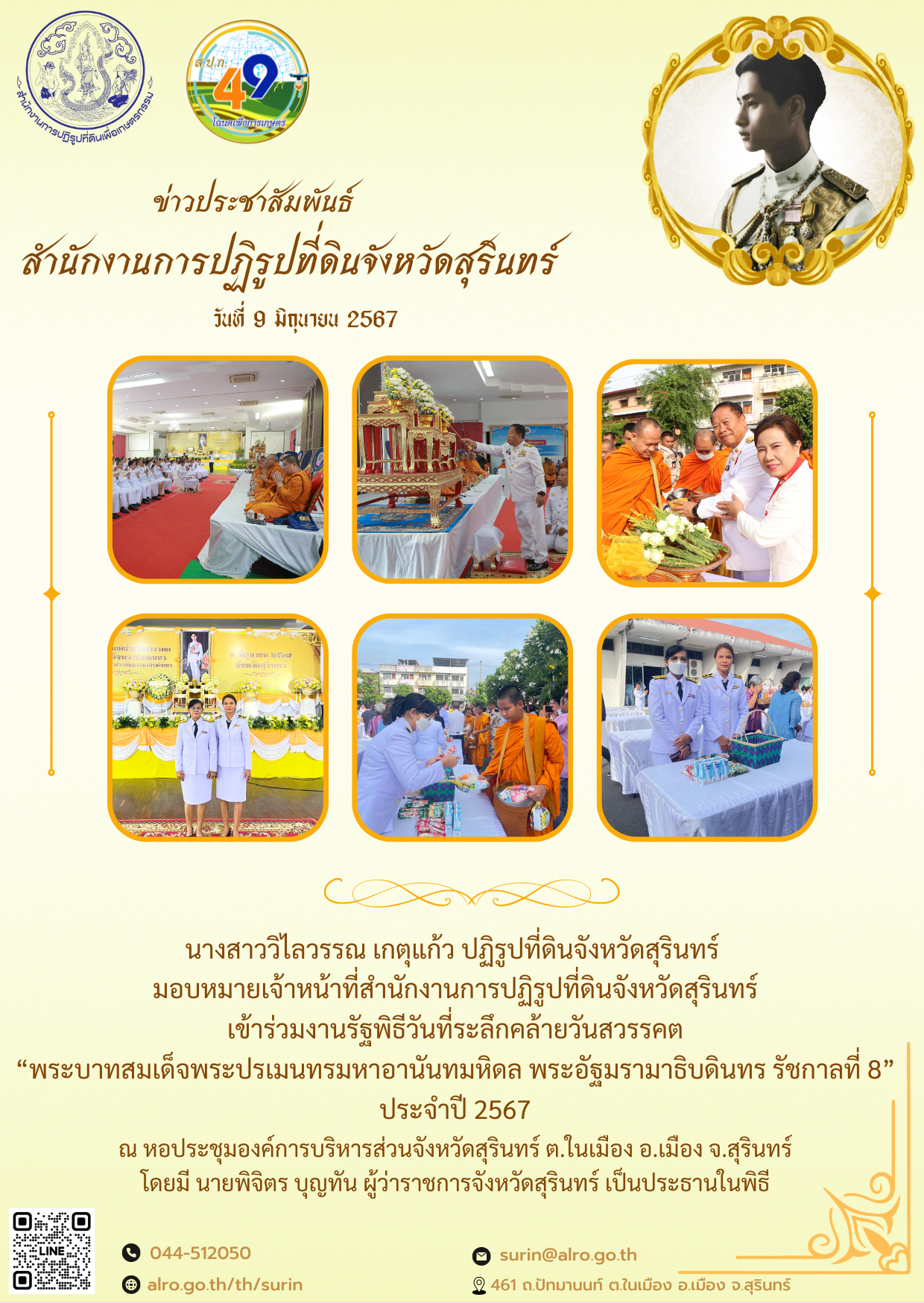 วันที่ 9 มิถุนายน 2567 นางสาววิไลวรรณ เกตุแก้ว ปฏิรูปที่ดินจังหวัดสุรินทร์  มอบหมายเจ้าหน้าที่สำนักงานการปฏิรูปที่ดินจังหวัดสุรินทร์ เข้าร่วมงานรัฐพิธีวันที่ระลึกคล้ายวันสวรรคต “พระบาทสมเด็จพระปรเมนทรมหาอานันทมหิดล พระอัฐมรามาธิบดินทร รัชกาลที่ 8” ประจำปี 2567 ณ หอประชุมองค์การบริหารส่วนจังหวัดสุรินทร์ ต.ในเมือง อ.เมือง จ.สุรินทร์ โดยมี นายพิจิตร บุญทัน ผู้ว่าราชการจังหวัดสุรินทร์ เป็นประธานในพิธี