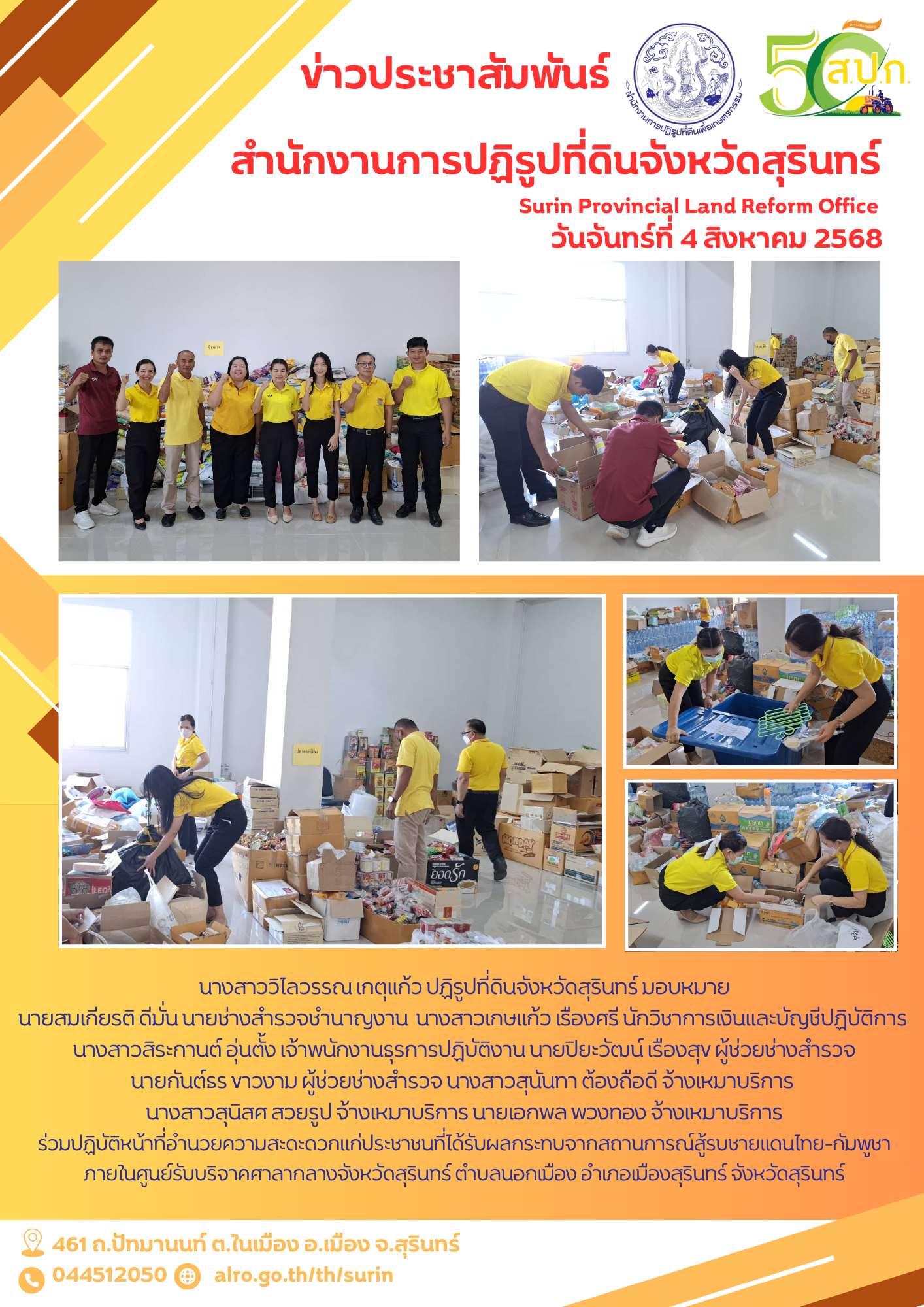วันจันทร์ที่ 4 สิงหาคม 2568 นางสาววิไลวรรณ เกตุแก้ว ปฏิรูปที่ดินจังหวัดสุรินทร์ มอบหมาย นายสมเกียรติ ดีมั่น นายช่างสำรวจชำนาญงาน  นางสาวเกษแก้ว เรืองศรี นักวิชาการเงินและบัญชีปฏิบัติการ   นางสาวสิระกานต์ อุ่นตั้ง เจ้าพนักงานธุรการปฏิบัติงาน นายปิยะวัฒน์ เรืองสุข ผู้ช่วยช่างสำรวจ นายกันต์ธร ขาวงาม ผู้ช่วยช่างสำรวจ นางสาวสุนันทา ต้องถือดี จ้างเหมาบริการ  นางสาวสุนิสศ สวยรูป จ้างเหมาบริการ นายเอกพล พวงทอง จ้างเหมาบริการ ร่วมปฏิบัติหน้าที่อำนวยความสะดะดวกแก่ประชาชนที่ได้รับผลกระทบจากสถานการณ์สู้รบชายแดนไทย-กัมพูชา ภายในศูนย์รับบริจาคศาลากลางจังหวัดสุรินทร์ ตำบลนอกเมือง อำเภอเมืองสุรินทร์ จังหวัดสุรินทร์