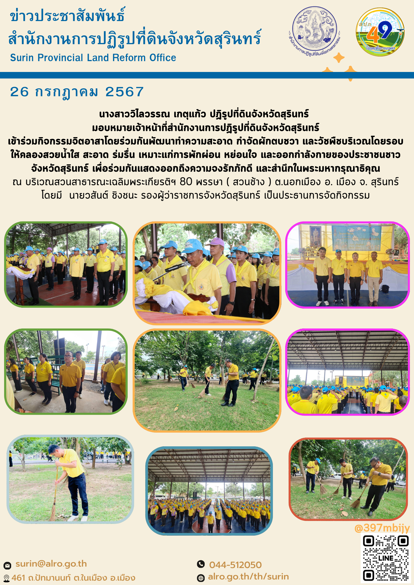 วันที่ 26 กรกฎาคม 2567 นางสาววิไลวรรณ เกตุแก้ว ปฏิรูปที่ดินจังหวัดสุรินทร์  มอบหมายเจ้าหน้าที่สำนักงานการปฏิรูปที่ดินจังหวัดสุรินทร์ เข้าร่วมกิจกรรมจิตอาสาโดยร่วมกันพัฒนาทำความสะอาด กำจัดผักตบชวา และวัชพืชบริเวณโดยรอบ ให้คลองสวยน้ำใส สะอาด ร่มรื่น เหมาะแก่การพักผ่อน หย่อนใจ และออกกำลังกายของประชาชนชาวจังหวัดสุรินทร์ เพื่อร่วมกันแสดงออกถึงความจงรักภักดี และสำนึกในพระมหากรุณาธิคุณ ณ บริเวณสวนสาธารณะเฉลิมพระเกียรติฯ 80 พรรษา ( สวนช้าง ) ต.นอกเมือง อ. เมือง จ. สุรินทร์ โดยมี  นายวสันต์ ชิงชนะ รองผู้ว่าราชการจังหวัดสุรินทร์ เป็นประธานการจัดกิจกรรม