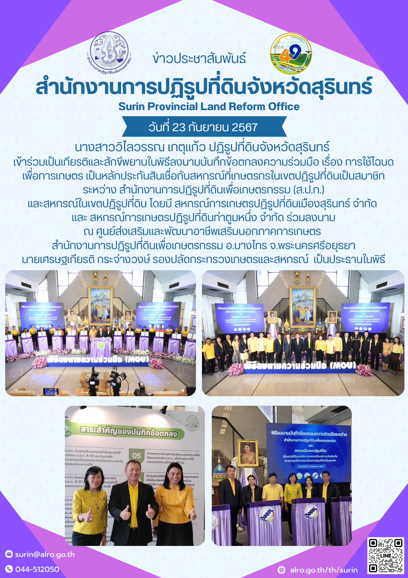 วันที่ 23 กันยายน 2567 นางสาววิไลวรรณ เกตุแก้ว ปฏิรูปที่ดินจังหวัดสุรินทร์  เข้าร่วมเป็นเกียรติและสักขีพยานในพิธีลงนามบันทึกข้อตกลงความร่วมมือ เรื่อง การใช้โฉนดเพื่อการเกษตร เป็นหลักประกันสินเชื่อกับสหกรณ์ที่เกษตรกรในเขตปฏิรูปที่ดินเป็นสมาชิก ระหว่าง สำนักงานการปฏิรูปที่ดินเพื่อเกษตรกรรม (ส.ป.ก.) และสหกรณ์ในเขตปฏิรูปที่ดิน โดยมี สหกรณ์การเกษตรปฏิรูปที่ดินเมืองสุรินทร์ จำกัด  และ สหกรณ์การเกษตรปฏิรูปที่ดินท่าตูมหนึ่ง จำกัด ร่วมลงนาม ณ ศูนย์ส่งเสริมและพัฒนาอาชีพเสริมนอกภาคการเกษตร  สำนักงานการปฏิรูปที่ดินเพื่อเกษตรกรรม อ.บางไทร จ.พระนครศรีอยุธยา นายเศรษฐเกียรติ กระจ่างวงษ์ รองปลัดกระทรวงเกษตรและสหกรณ์  เป็นประธานในพิธี