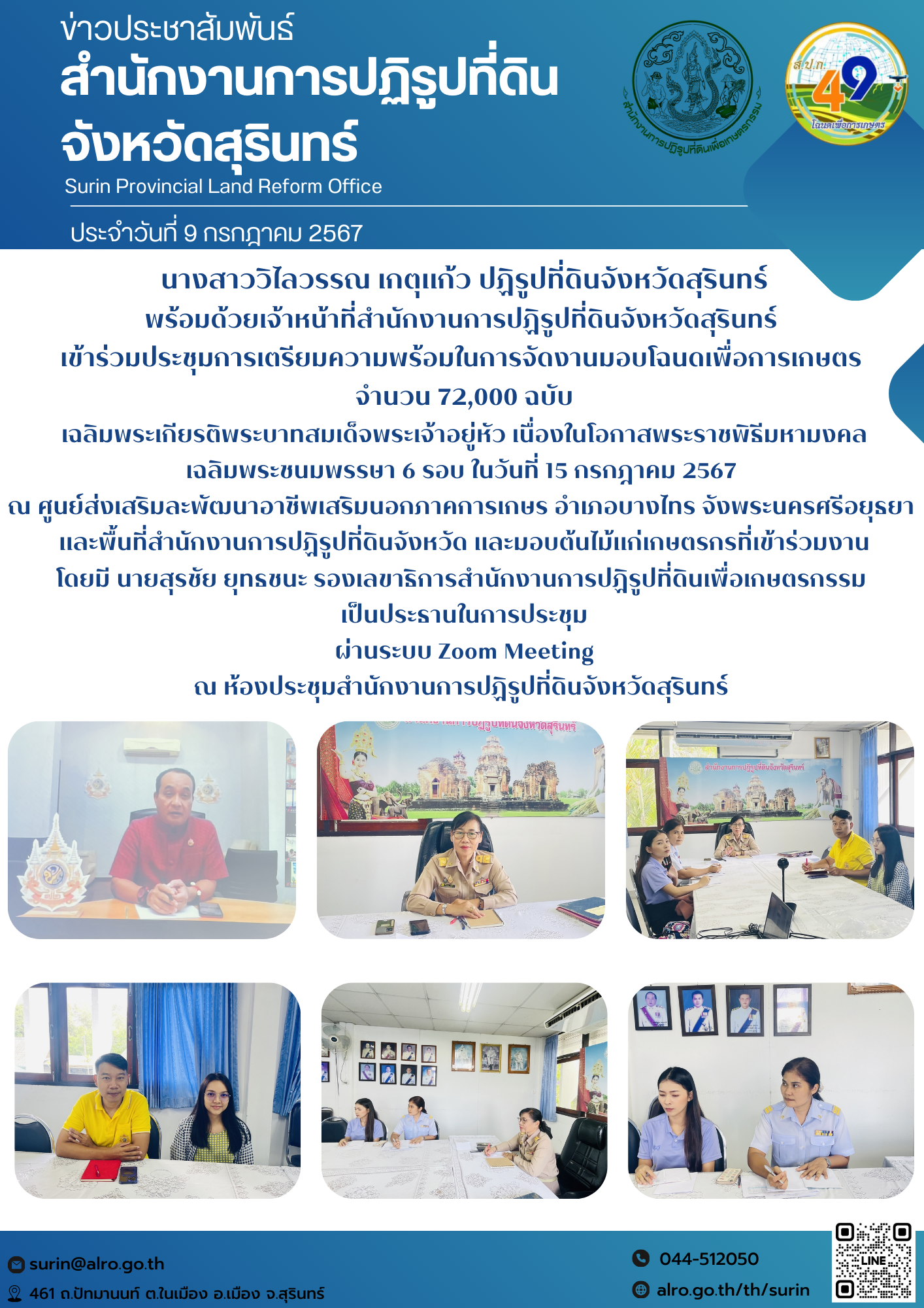 วันที่ 9 กรกฎาคม 2567 นางสาววิไลวรรณ เกตุแก้ว ปฏิรูปที่ดินจังหวัดสุรินทร์ พร้อมด้วยเจ้าหน้าที่สำนักงานการปฏิรูปที่ดินจังหวัดสุรินทร์  เข้าร่วมประชุมการเตรียมความพร้อมในการจัดงานมอบโฉนดเพื่อการเกษตร  จำนวน 72,000 ฉบับ เฉลิมพระเกียรติพระบาทสมเด็จพระเจ้าอยู่หัว เนื่องในโอกาสพระราชพิธีมหามงคล เฉลิมพระชนมพรรษา 6 รอบ ในวันที่ 15 กรกฎาคม 2567 ณ ศูนย์ส่งเสริมละพัฒนาอาชีพเสริมนอกภาคการเกษร อำเภอบางไทร จังพระนครศรีอยุธยา และพื้นที่สำนักงานการปฏิรูปที่ดินจังหวัด และมอบต้นไม้แก่เกษตรกรที่เข้าร่วมงาน โดยมี นายสุรชัย ยุทธชนะ รองเลขาธิการสำนักงานการปฏิรูปที่ดินเพื่อเกษตรกรรม เป็นประธานในการประชุม ผ่านระบบ Zoom Meeting ณ ห้องประชุมสำนักงานการปฏิรูปที่ดินจังหวัดสุรินทร์